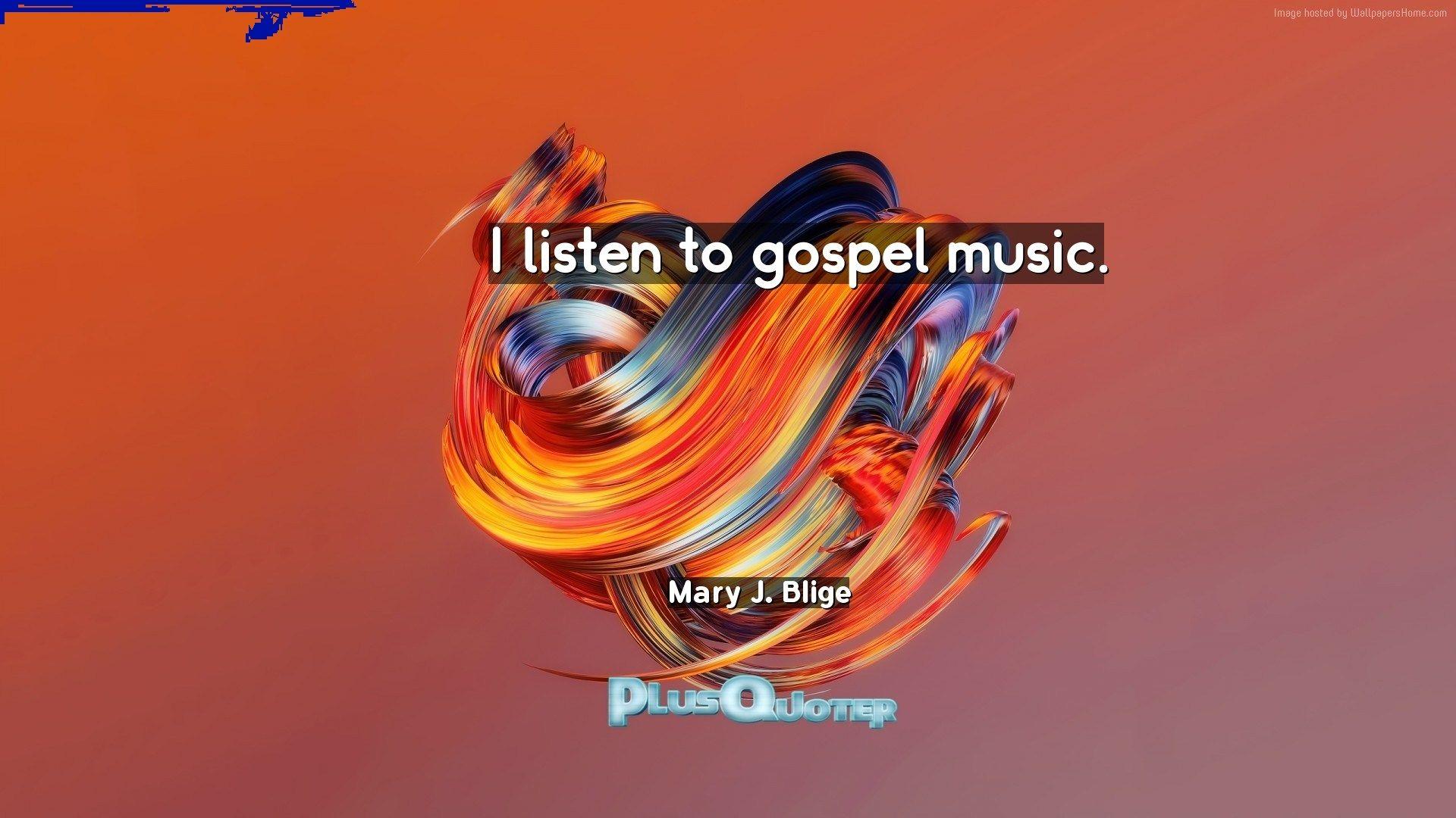 I listen to gospel music- Mary J. Blige. PlusQuoter.com