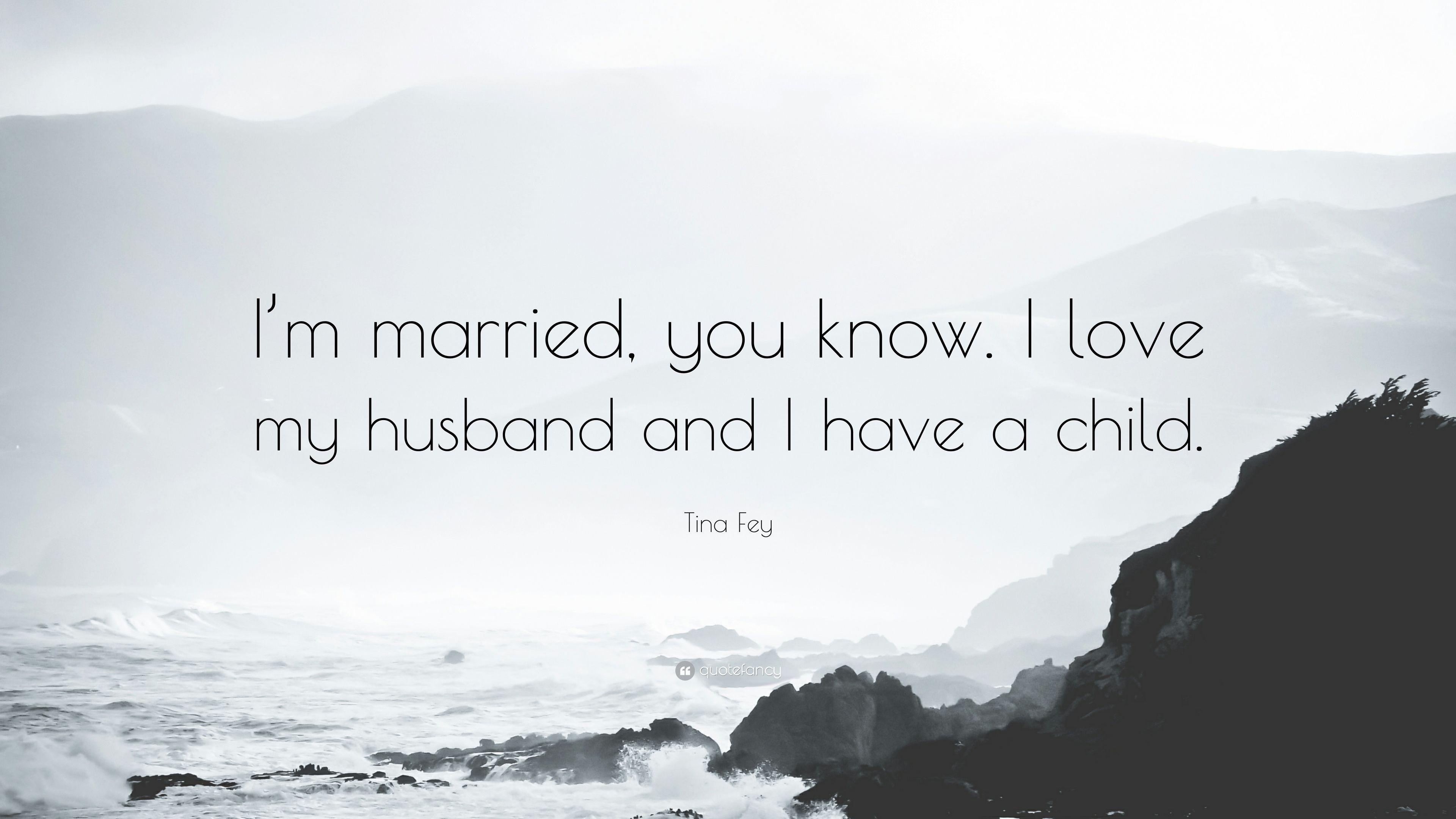 Tina Fey Quote: “I&;m married, you know. I love my husband and I