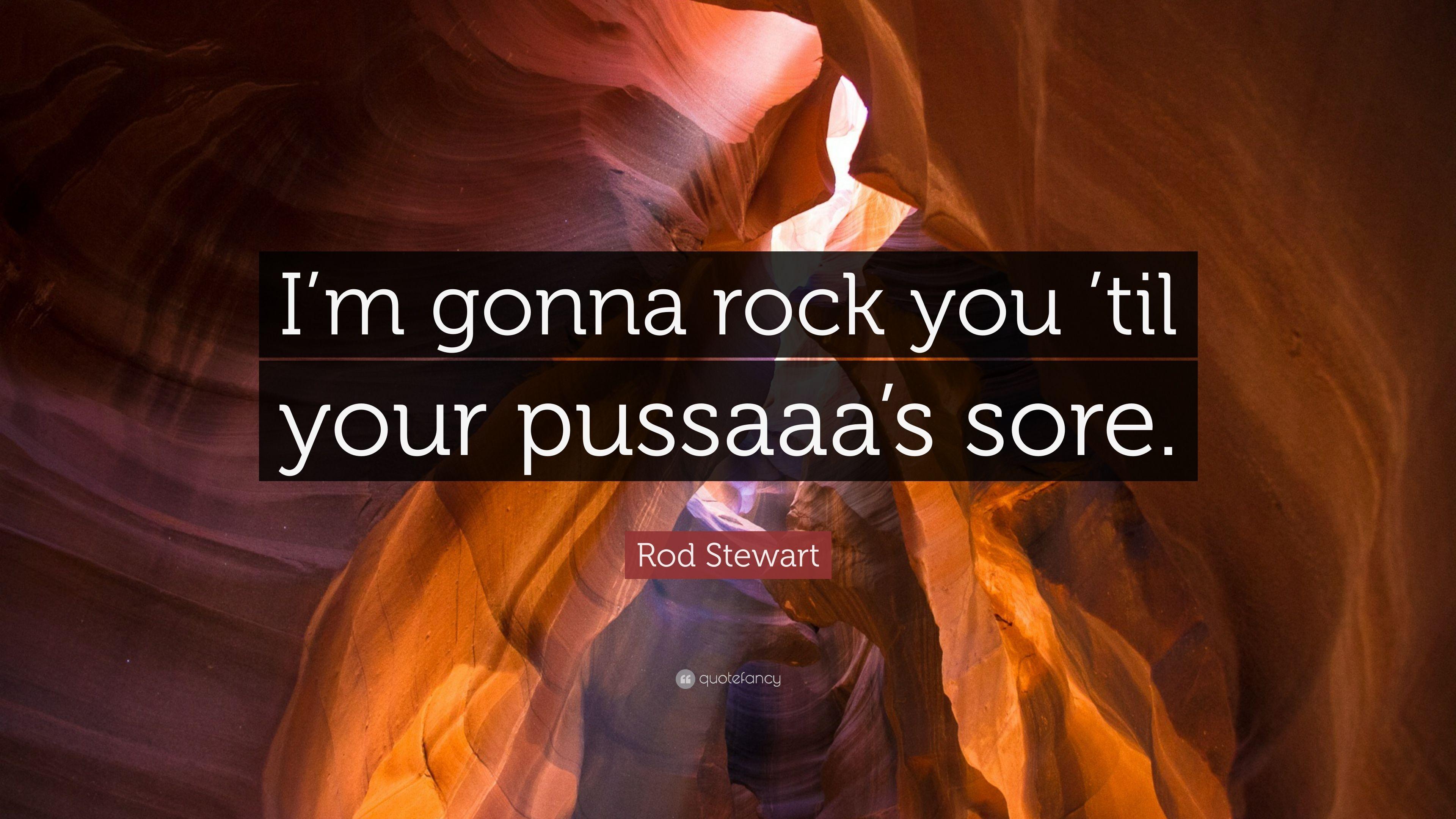 Rod Stewart Quote: “I'm gonna rock you 'til your pussaaa's sore