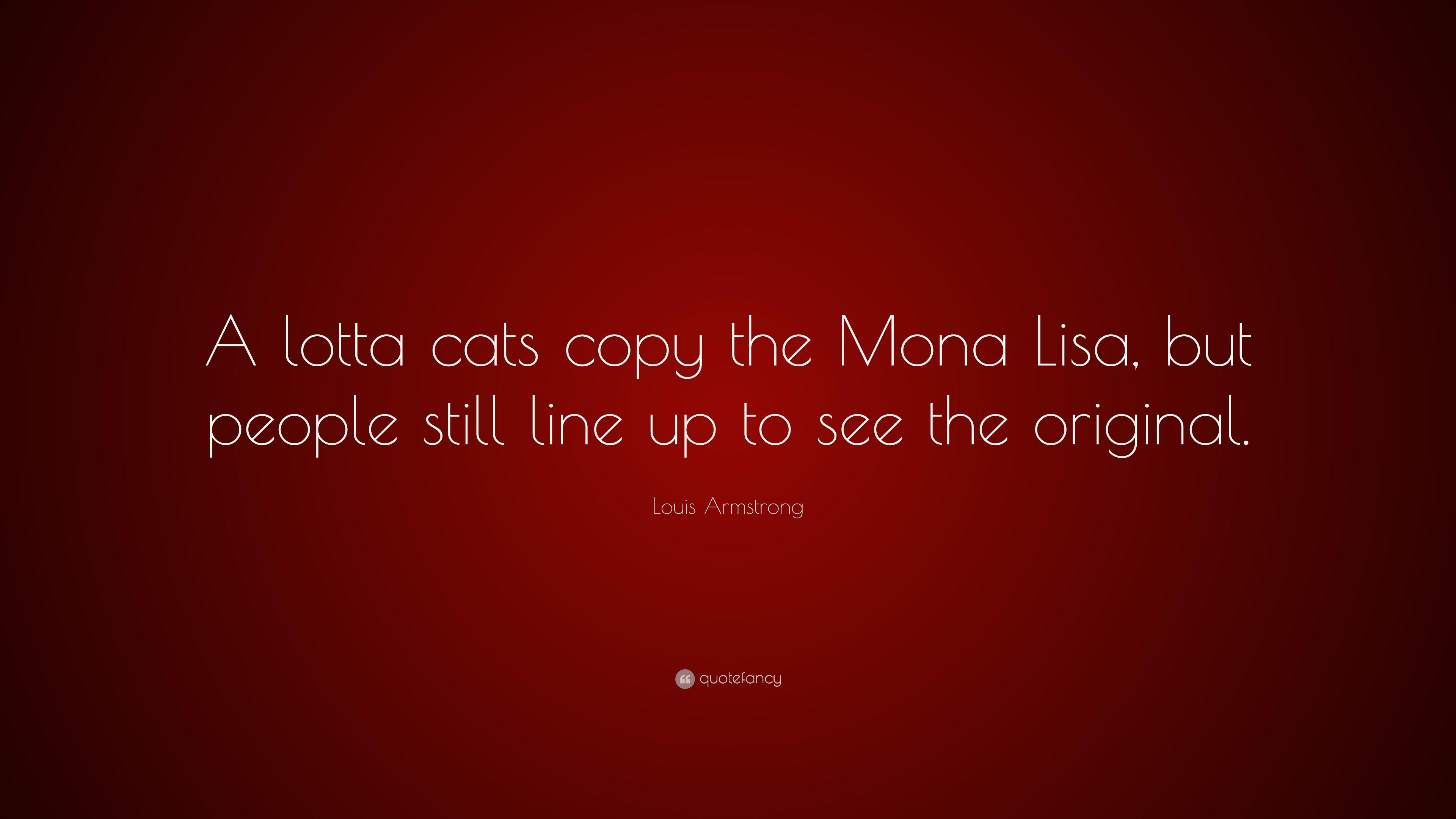 Louis Armstrong Quote: “A lotta cats copy the Mona Lisa, but people
