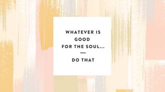 Whatever is good for the soul...Do that