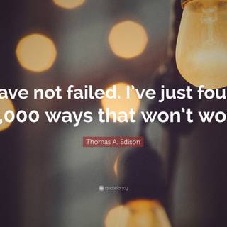 I Have Not Failed. I Have Just Found 10,000 Things That Do Not Work