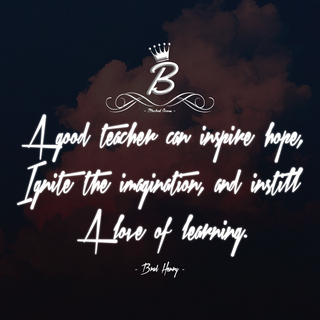 A good teacher can inspire hope, ignite the inspiration, and instill a love of learning.