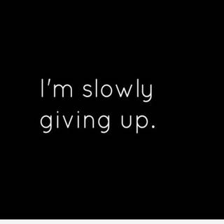 So true am slowly giving up 