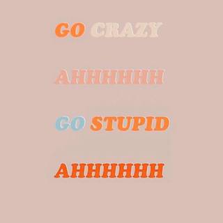 go crazy ahhhhhhhhh go stupid ahhhhhhh