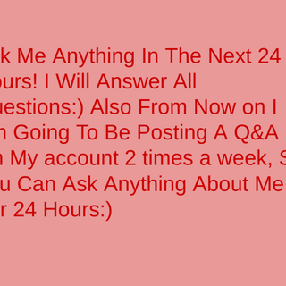 Ask Me Anything In The Next 24 Hours:) Until 8:55 Tomorrow Morning
