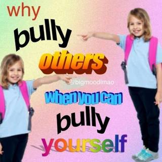Why bully others when you can bully yourself?