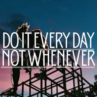 DO IT EVERY SINGLE DAY