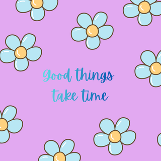 Good things take time