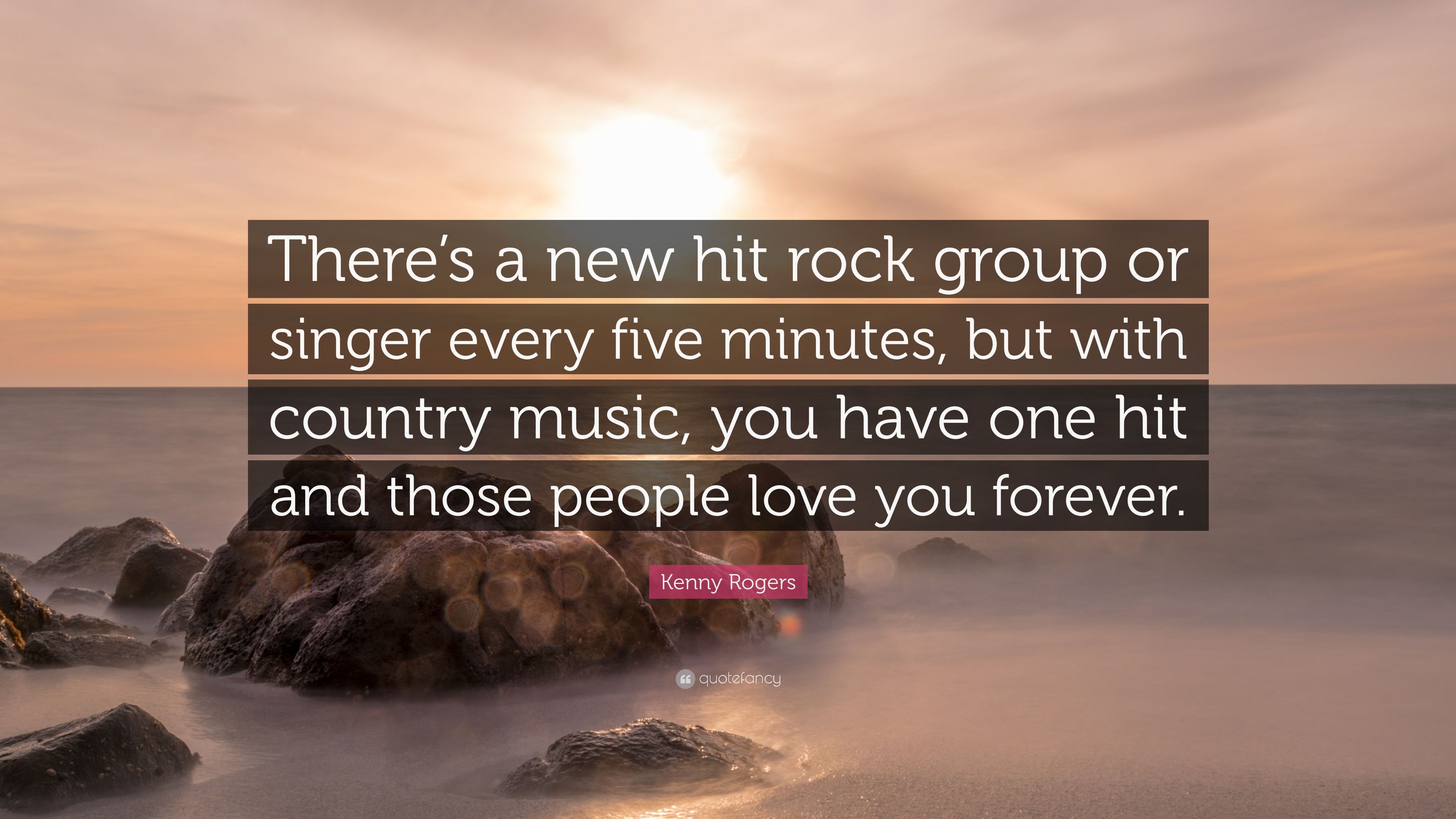 Kenny Rogers Quote: “There's a new hit rock group or singer every five minutes, but with country music, you have one hit and those people lov.”