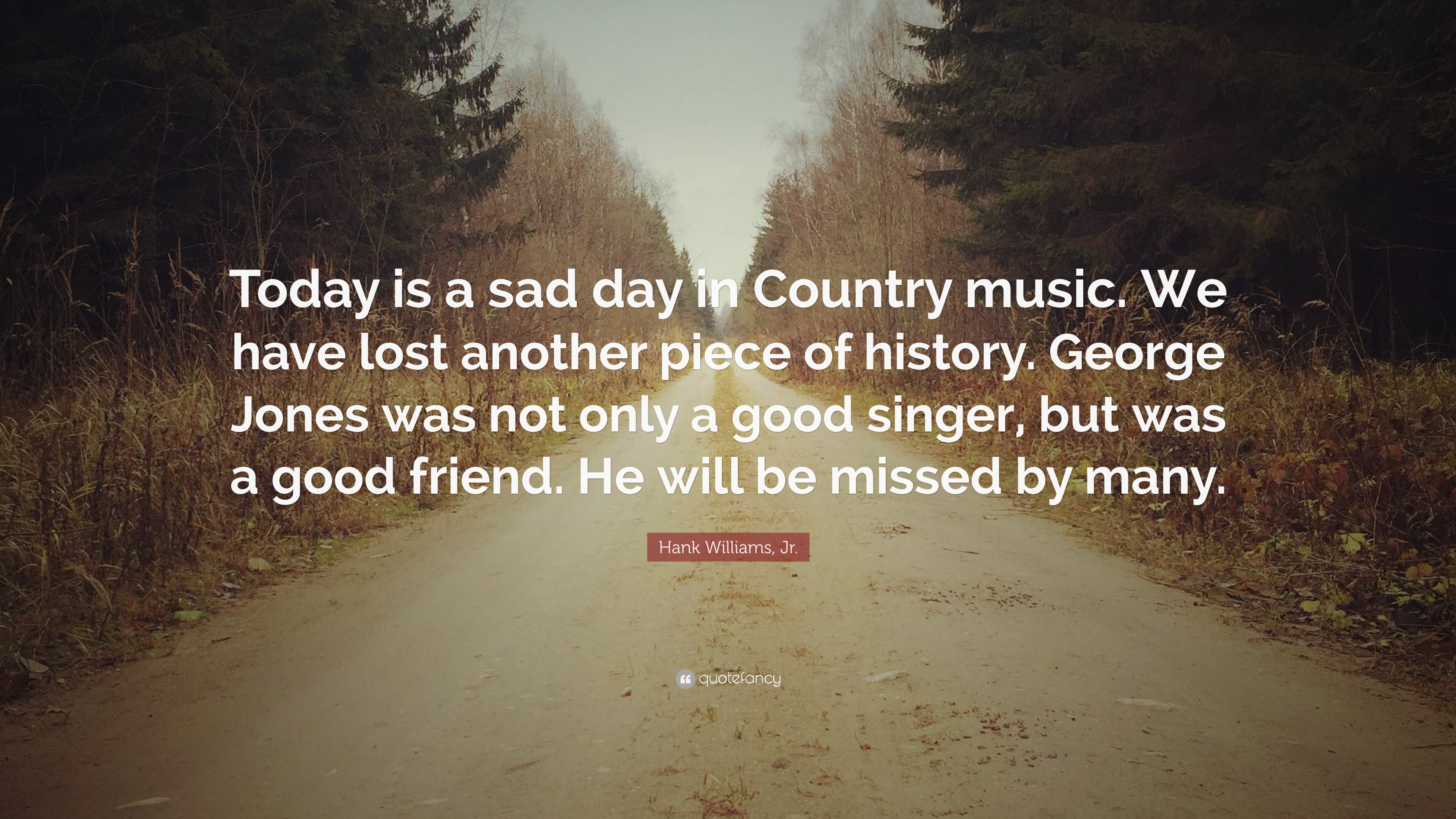 Hank Williams, Jr. Quote: “Today is a sad day in Country music. We have lost another piece of history. George Jones was not only a good singer, but.”
