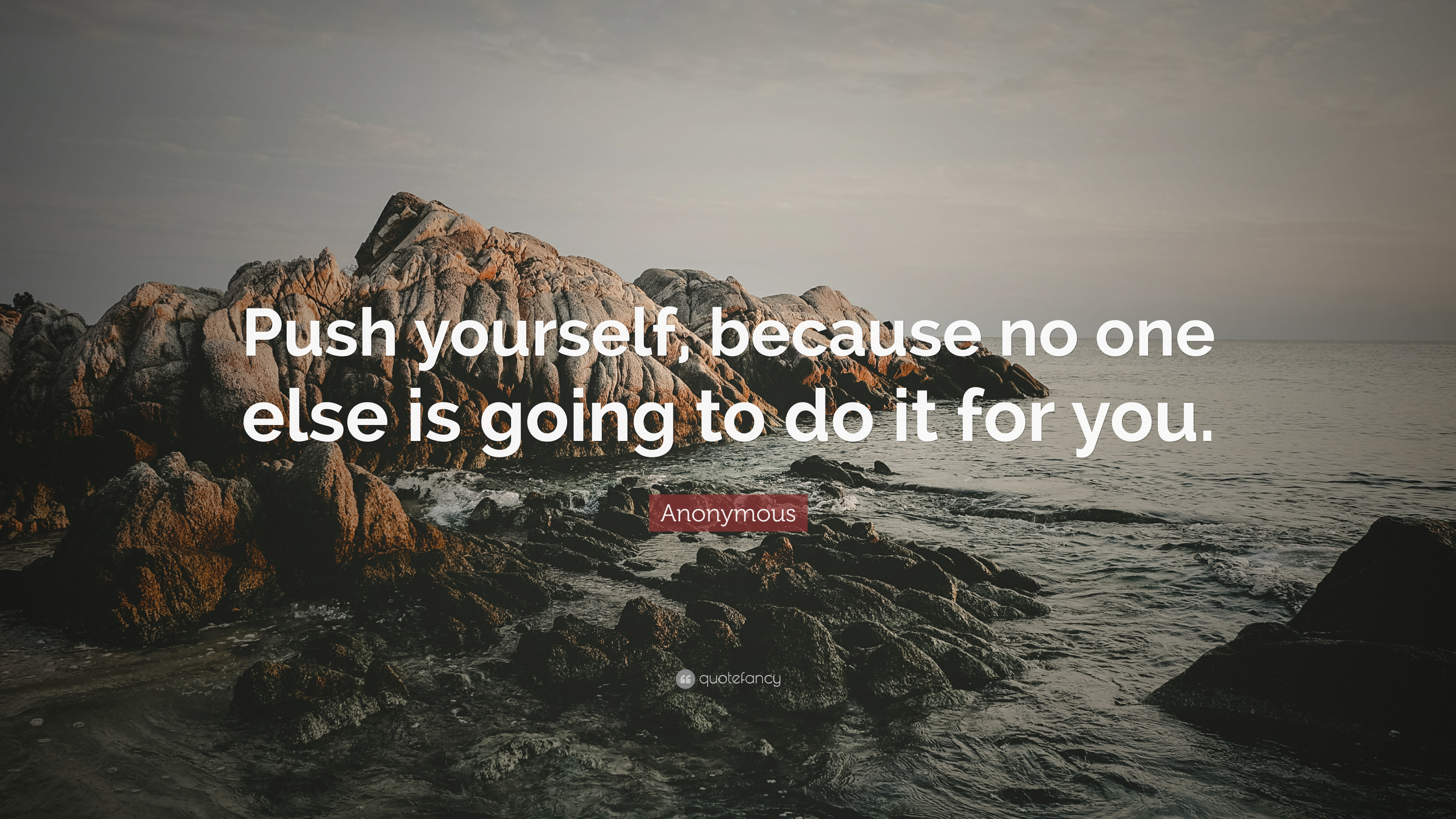 Anonymous Quote: “Push yourself, because no one else is going to do it for you.”