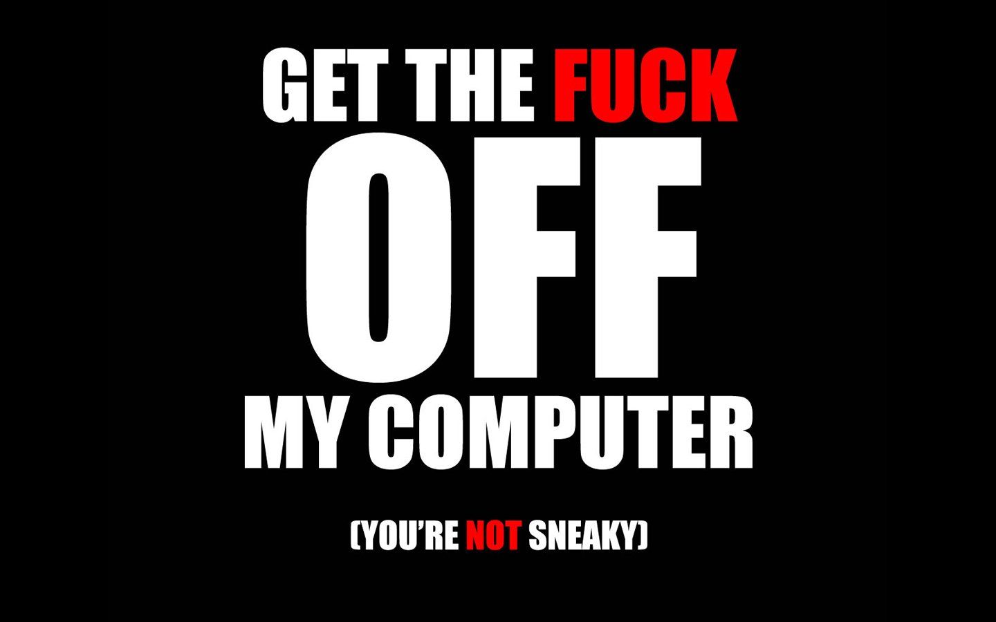 Get the f*ck off my computer you are not sneaky