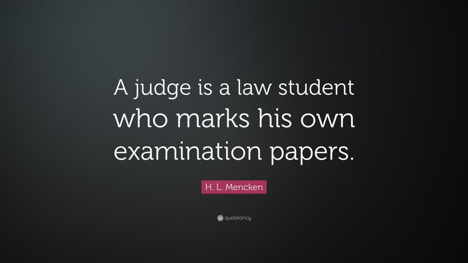 H. L. Mencken Quote: “A judge is a law student who marks his own examination papers.”