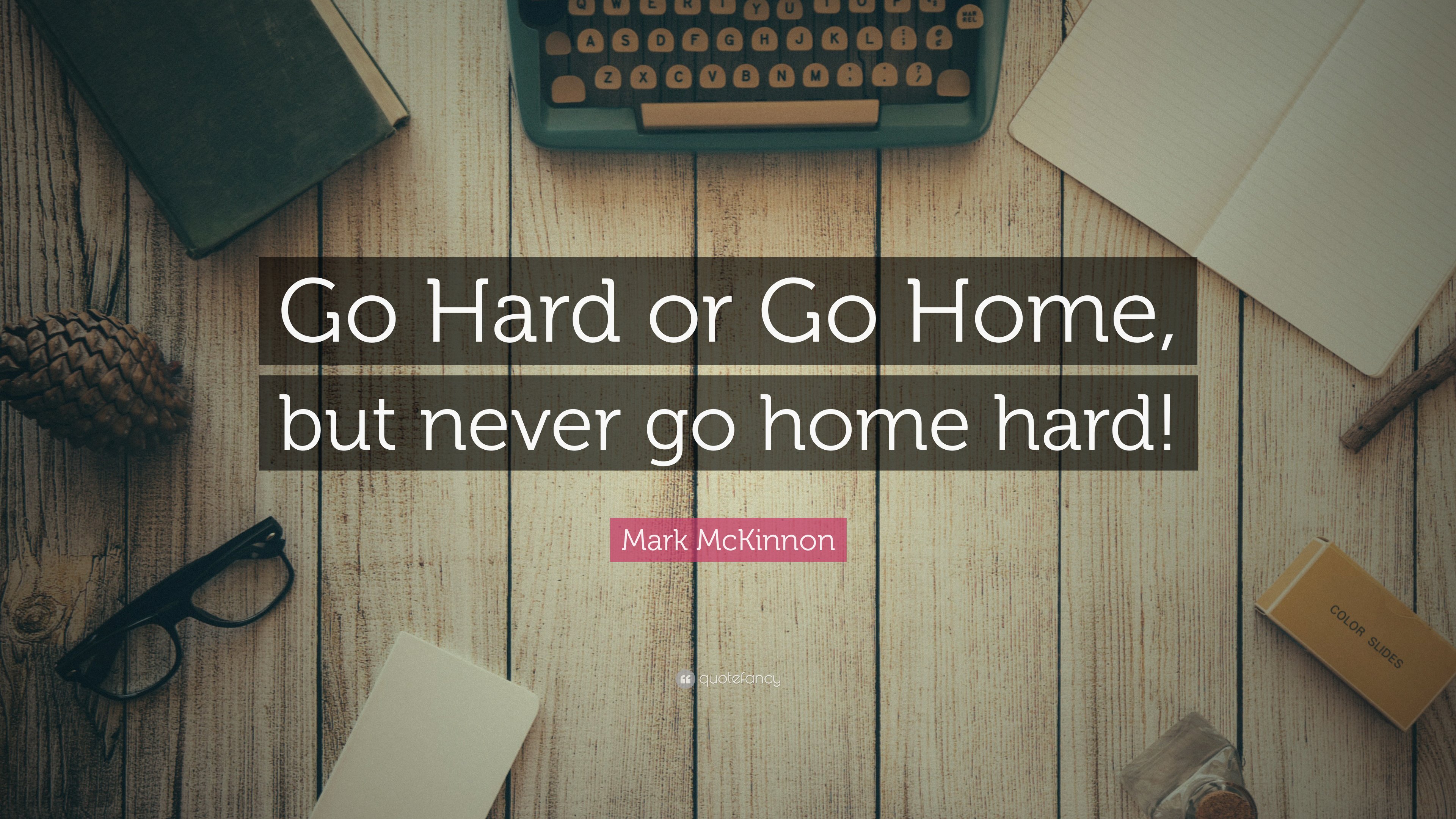 Mark McKinnon Quote: "Go Hard or Go Home, but never go home hard! 