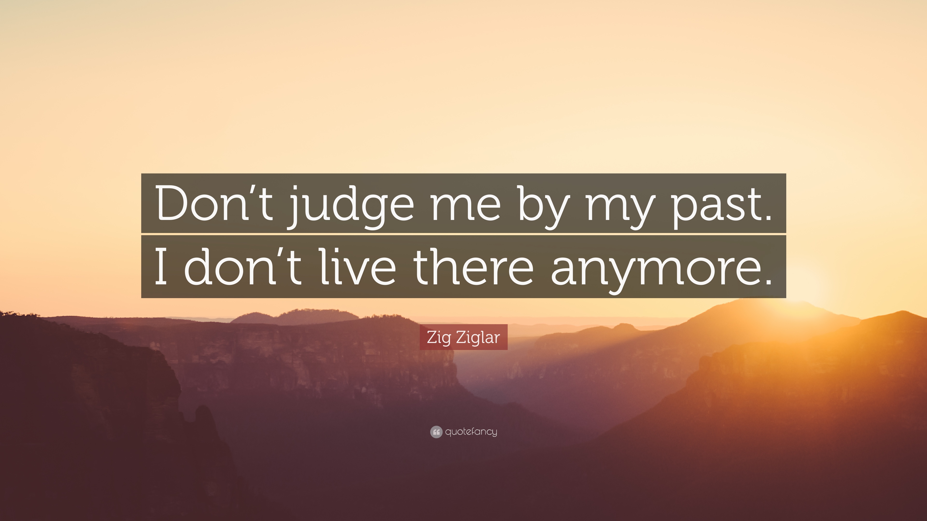 Zig Ziglar Quote: “Don't judge me by my past. I don't live there anymore.”