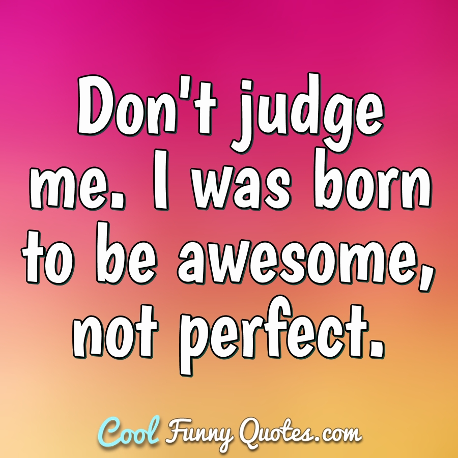 Don't judge me. I was born to be awesome, not perfect