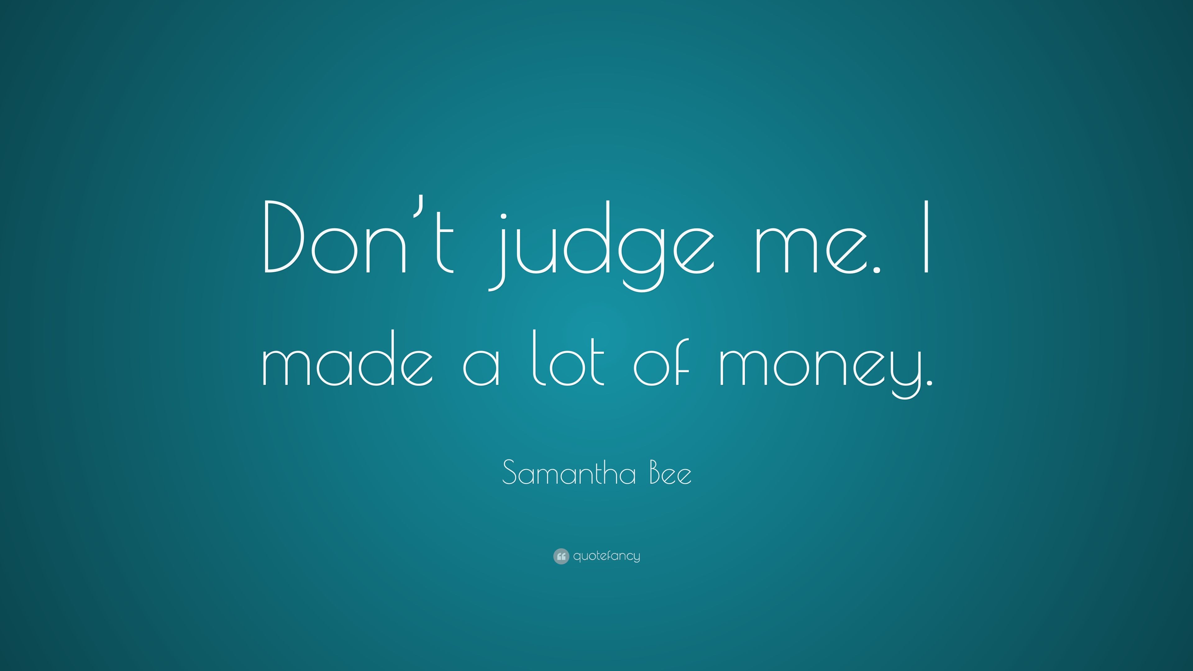 Samantha Bee Quote: “Don't judge me. I made a lot of money.”