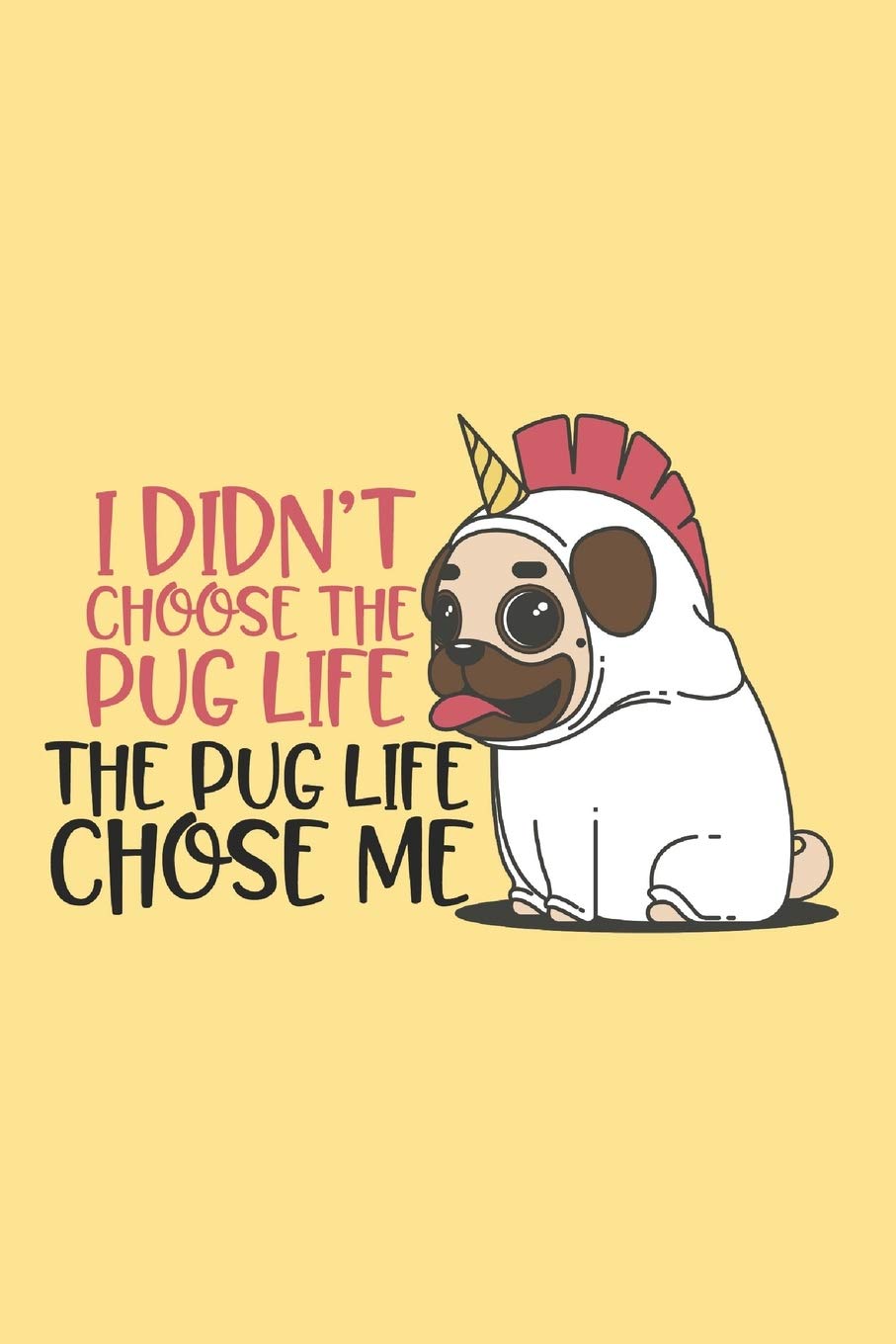 I Didn't Choose the Pug Life. The Pug Life Chose Me: Pug Gift for Women Notebook Featuring a Funny Pug Dressed in a Unicorn Costume on a Yellow Background: Lemon