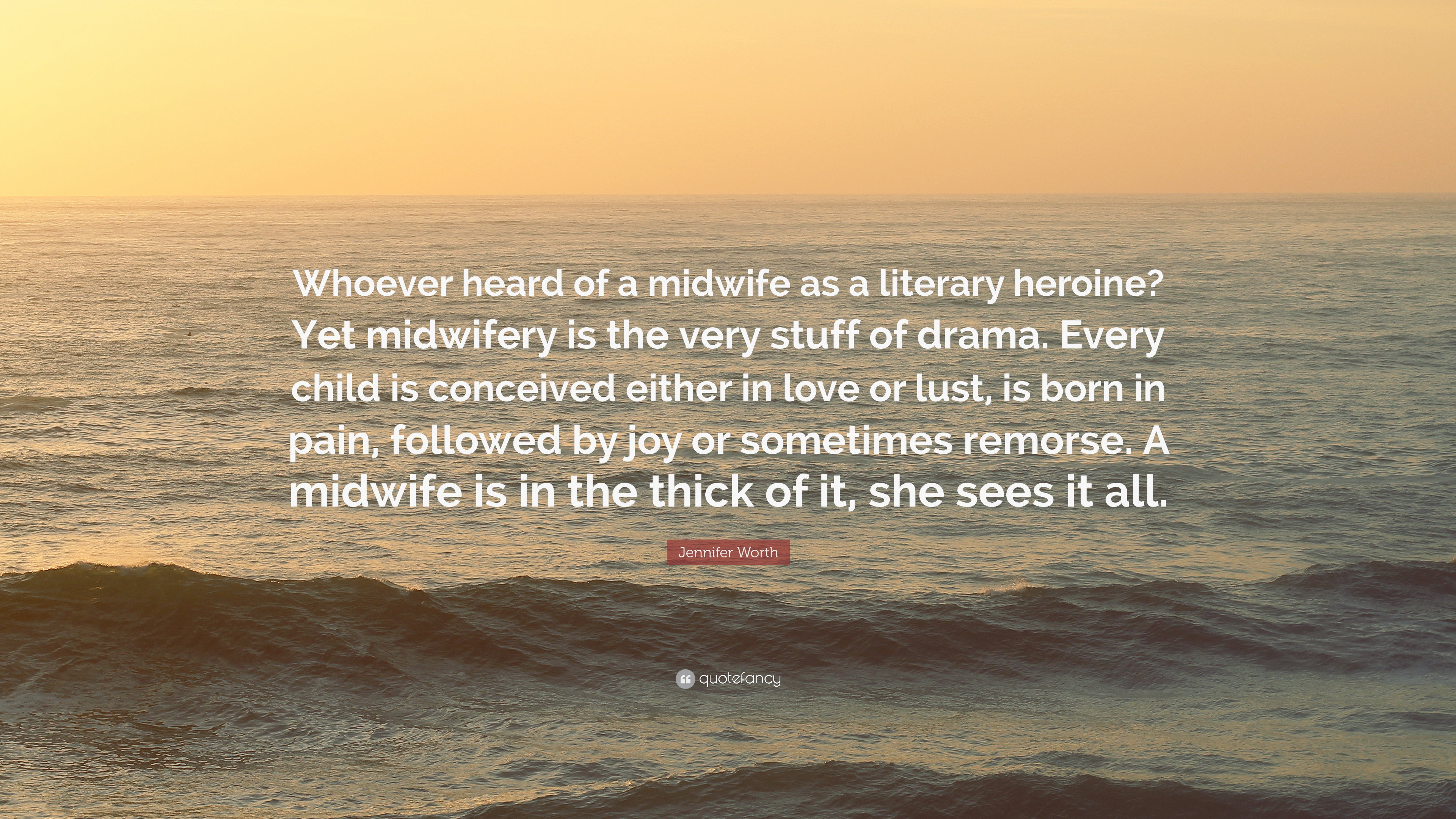 Jennifer Worth Quote: “Whoever heard of a midwife as a literary heroine? Yet midwifery is the very stuff of drama. Every child is conceived eit.”