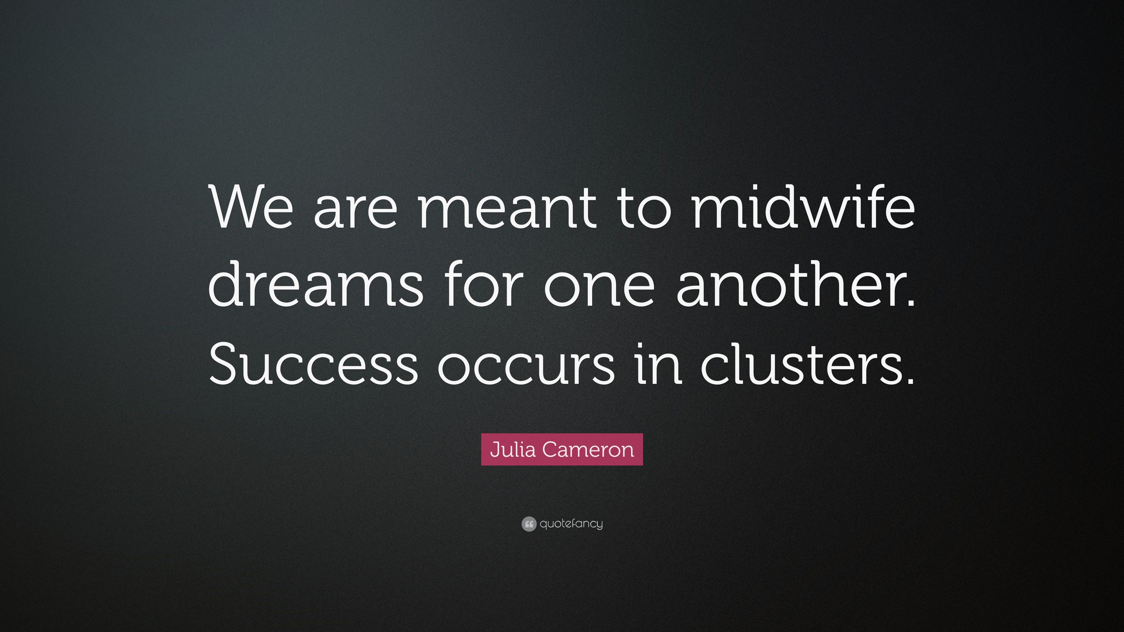 Julia Cameron Quote: “We are meant to midwife dreams for one another. Success occurs in clusters.”