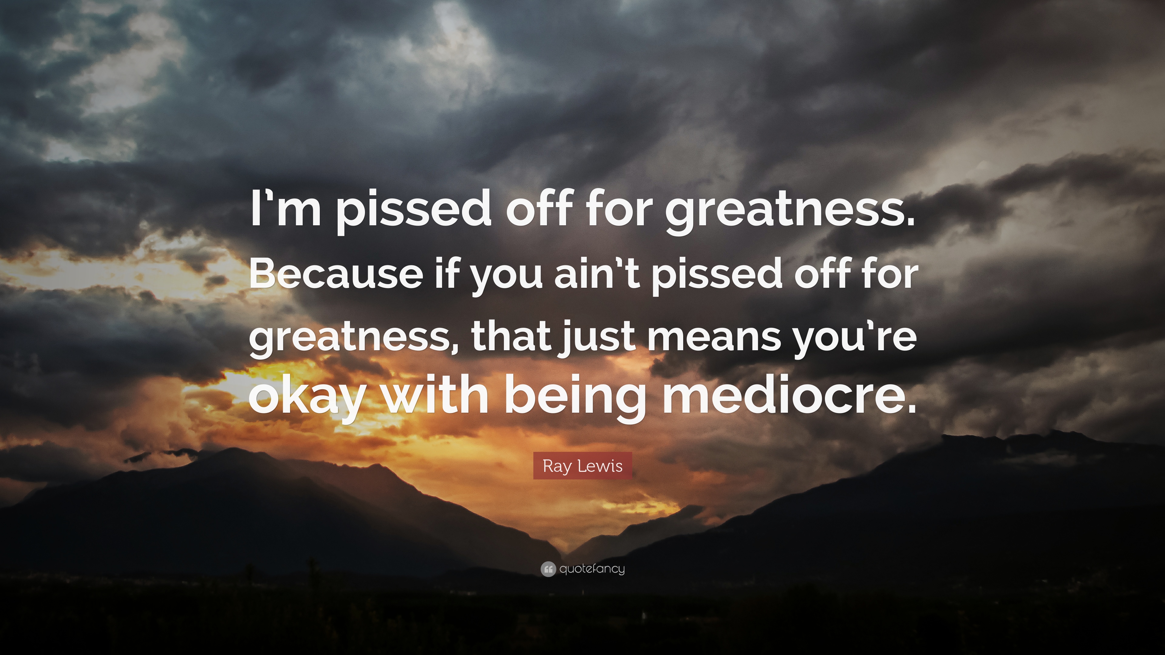 Ray Lewis Quote: “I'm pissed off for greatness. Because if you ain't pissed off for greatness, that just means you're okay with being medi.”