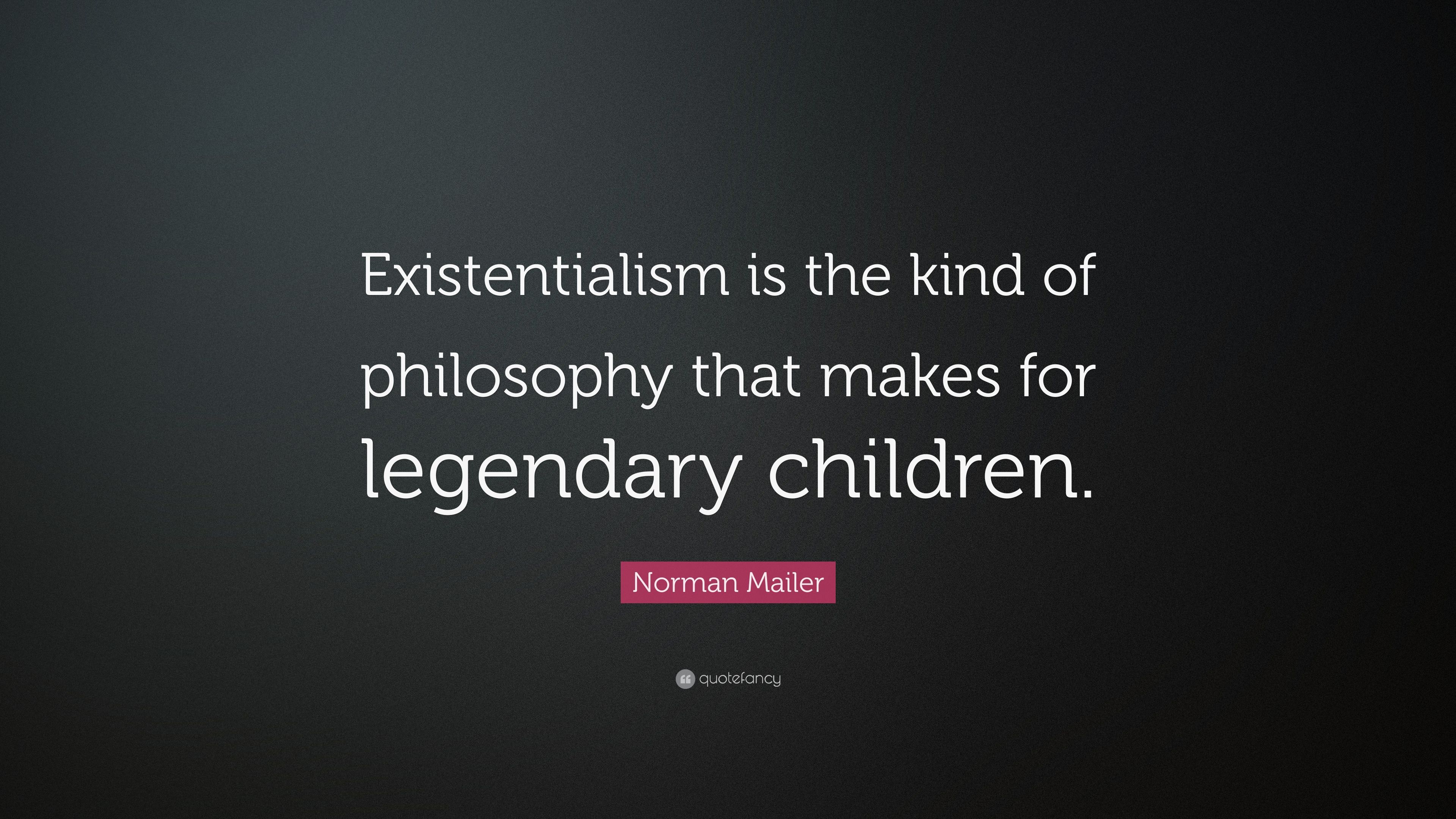 Norman Mailer Quote: “Existentialism is the kind of philosophy that makes for legendary children.”