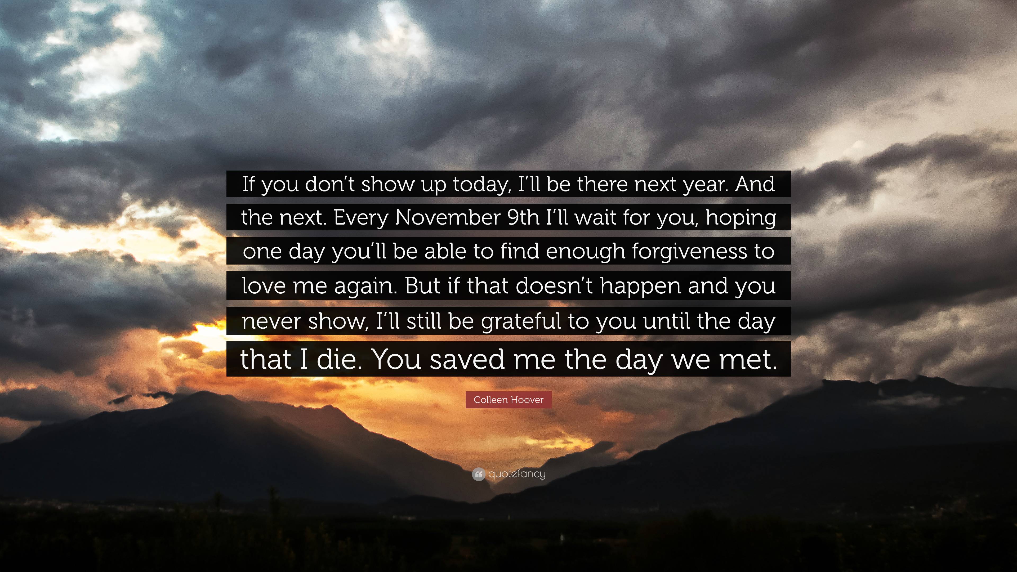 Colleen Hoover Quote: “If you don't show up today, I'll be there next year. And the next. Every November 9th I'll wait for you, hoping one day .”