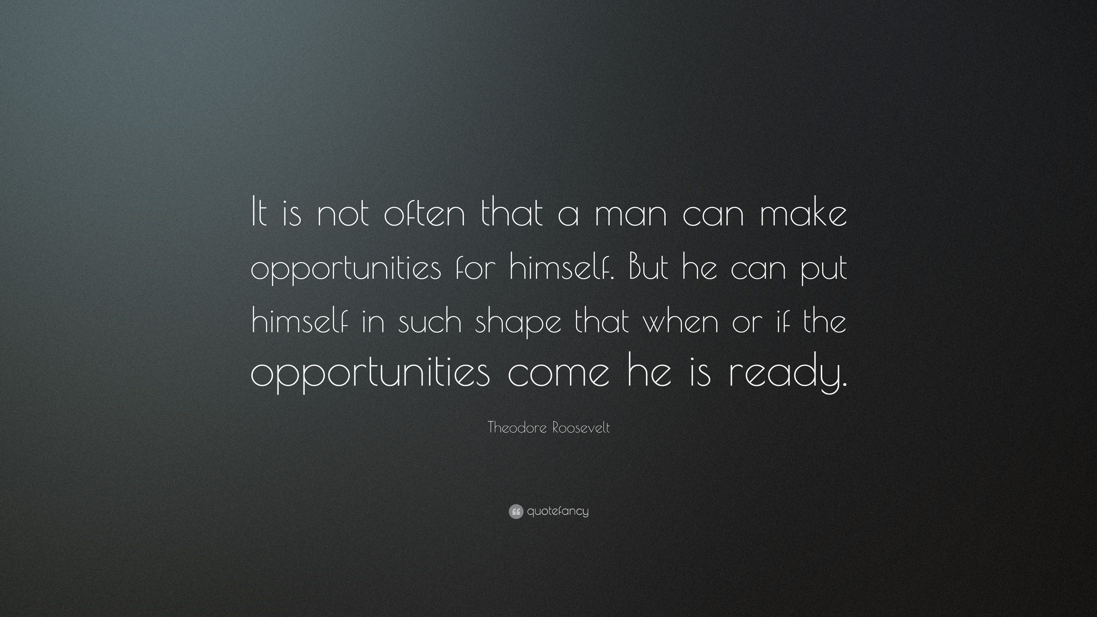 Theodore Roosevelt Quote: “It is not often that a man can make opportunities for himself. But he can put himself in such shape that when or if the.”