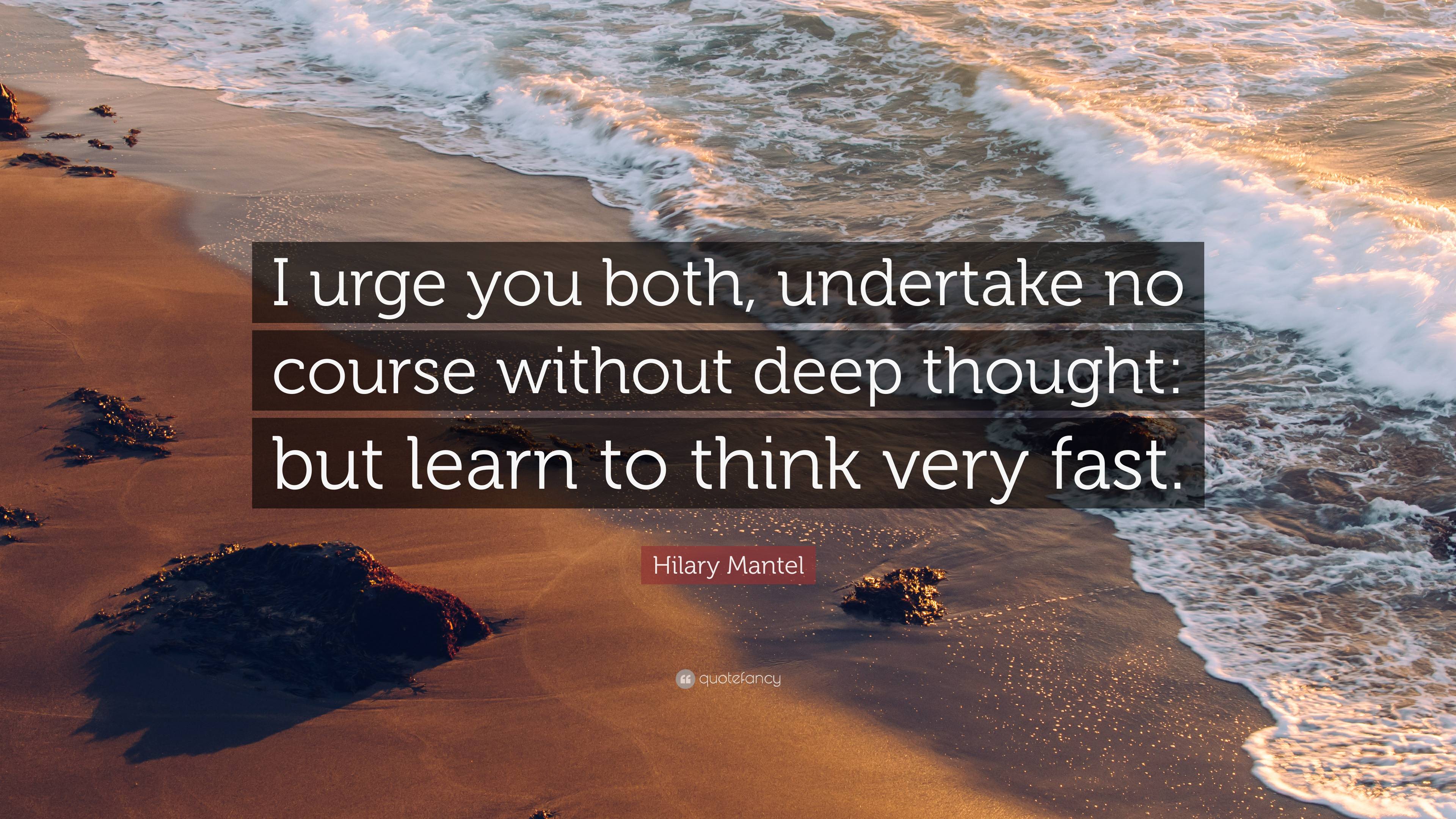 Hilary Mantel Quote: “I urge you both, undertake no course without deep thought: but learn to