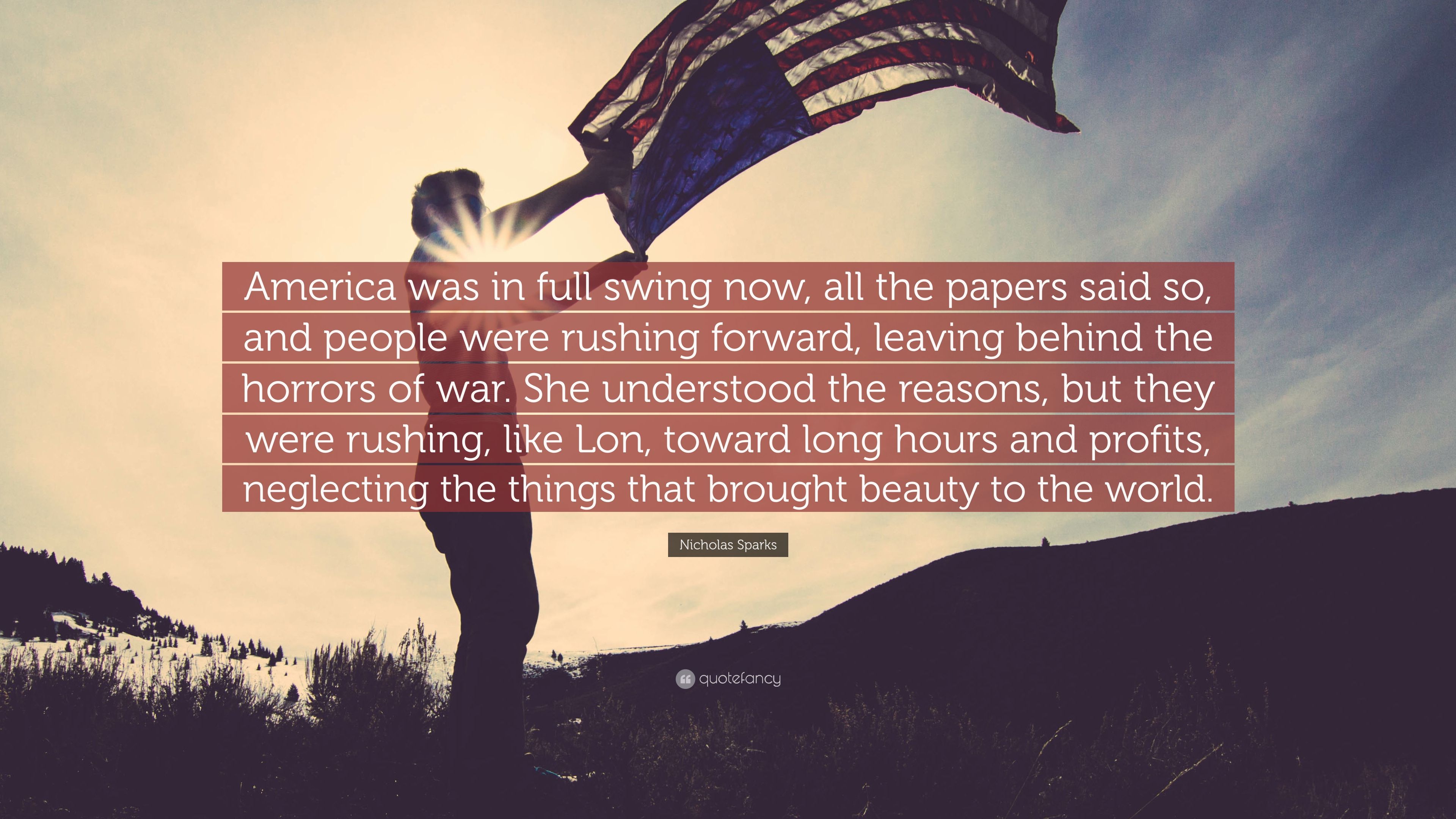 Nicholas Sparks Quote: “America was in full swing now, all the papers said so, and people were rushing forward, leaving behind the horrors of wa.”