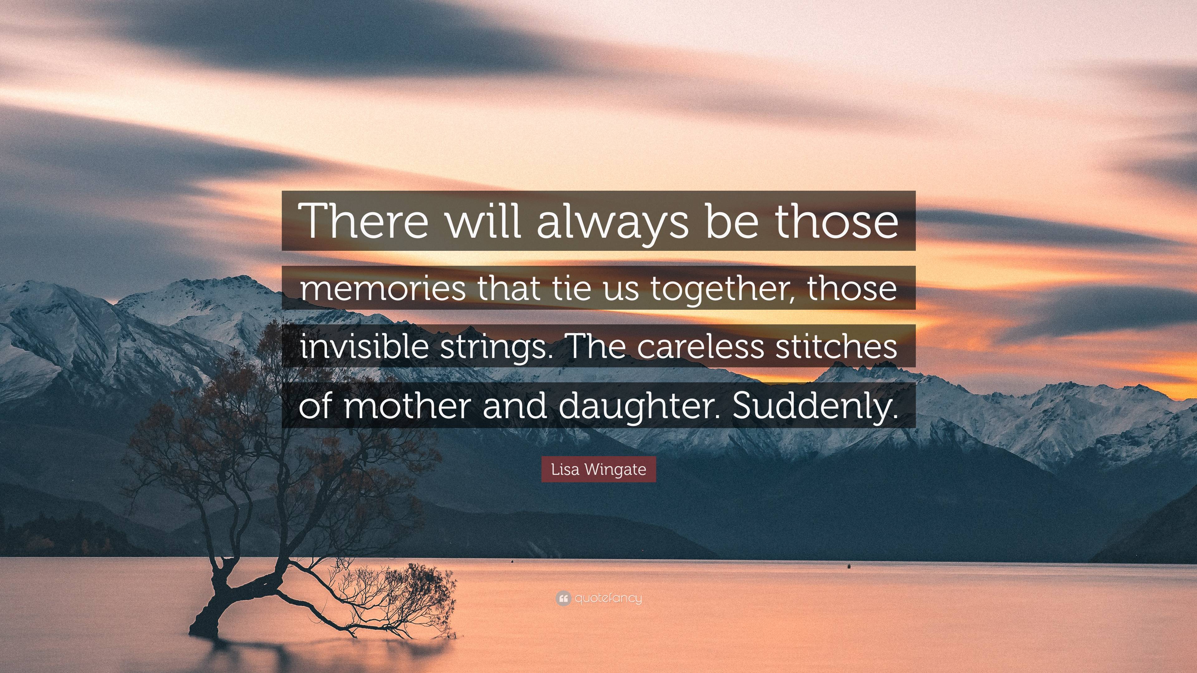 Lisa Wingate Quote: “There will always be those memories that tie us together, those invisible strings. The careless stitches of mother and d.”
