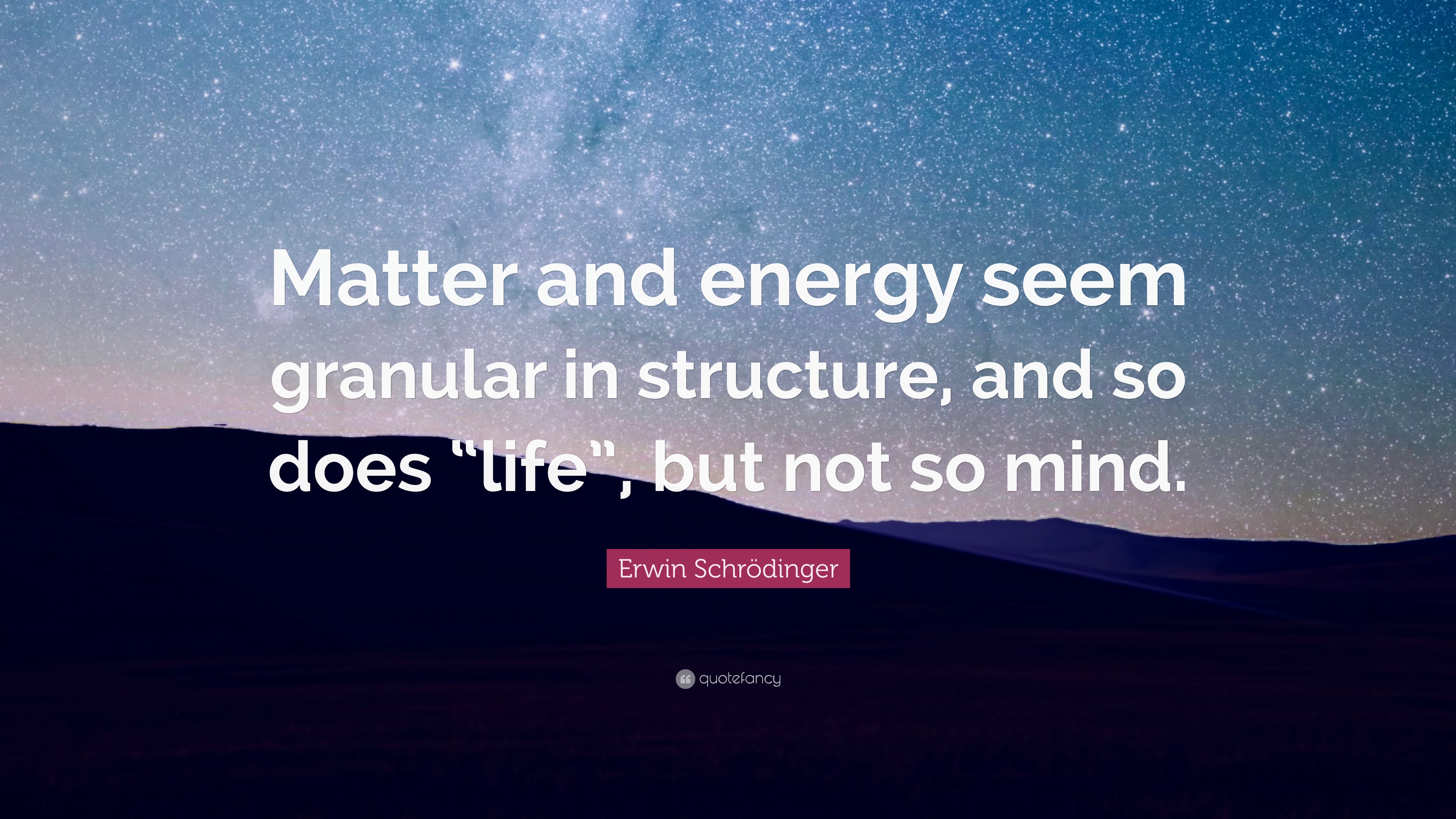 Erwin Schrödinger Quote: “Matter and energy seem granular in structure, and so does “life”, but not