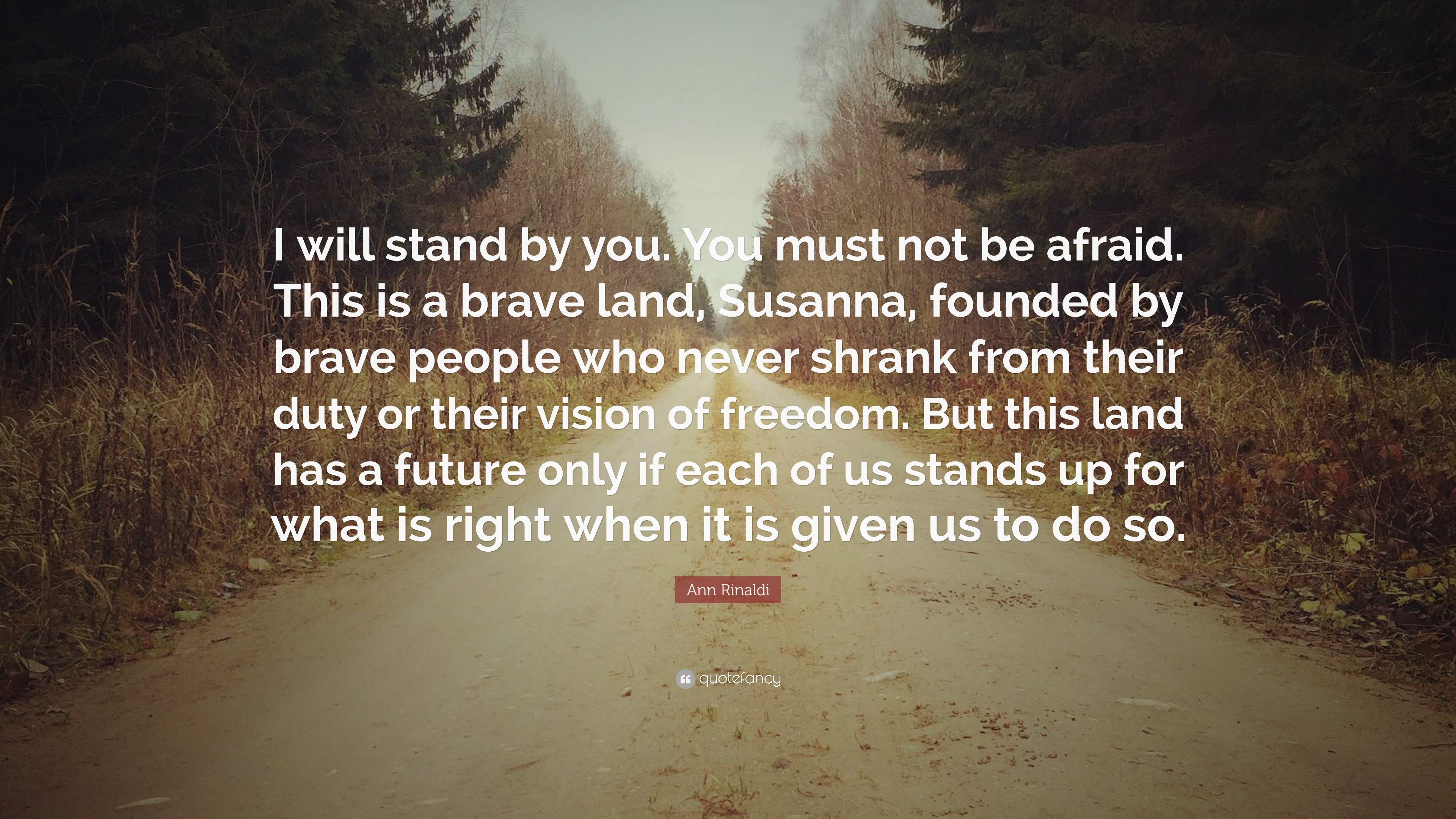 Ann Rinaldi Quote: “I will stand by you. You must not be afraid. This is a brave land, Susanna, founded by brave people who never shrank fro.”