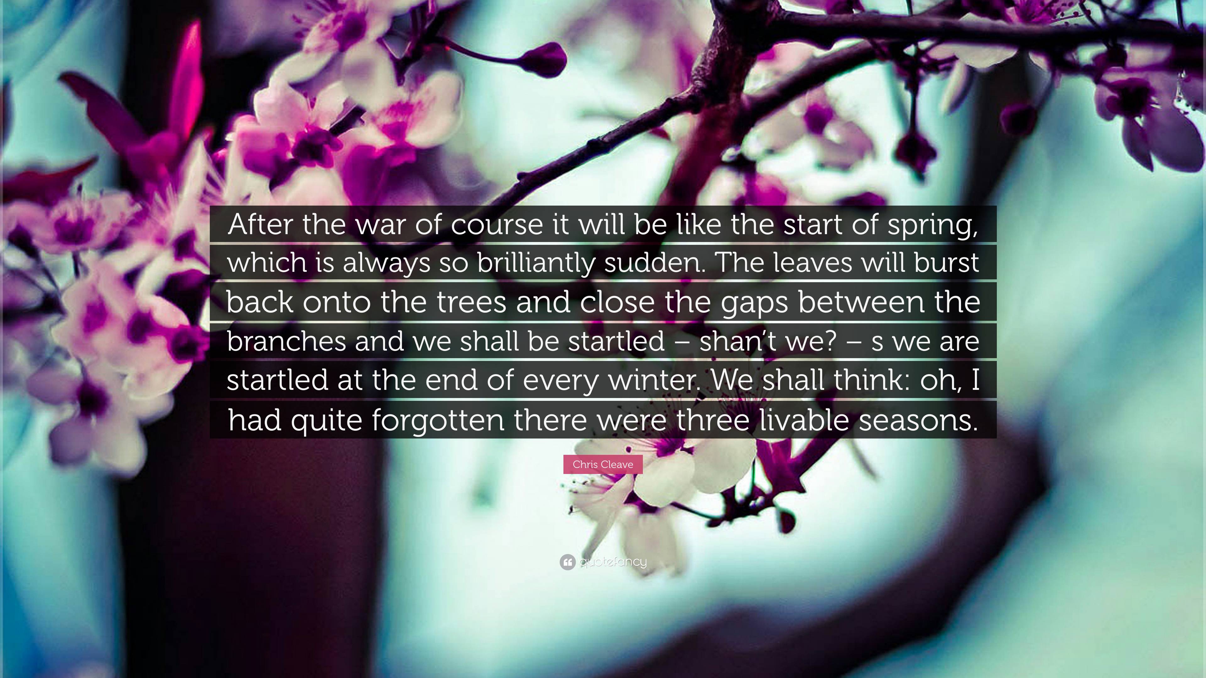 Chris Cleave Quote: “After the war of course it will be like the start of spring, which is always so brilliantly sudden. The leaves will burs.”
