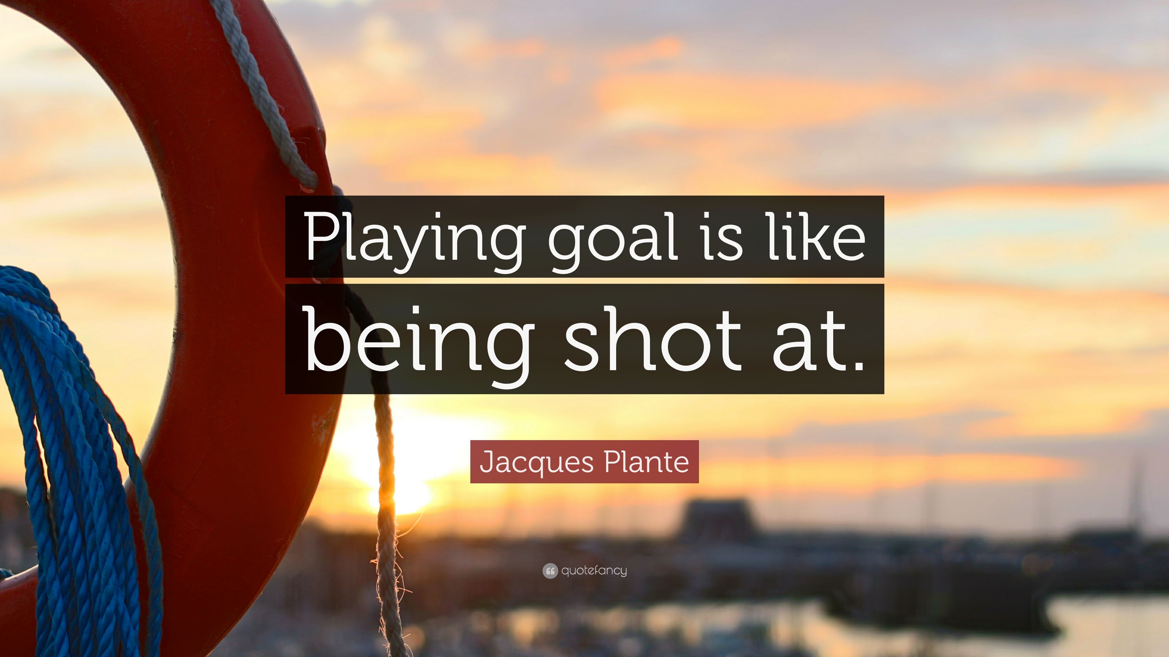 Jacques Plante Quote: “Playing goal is like being shot at.”