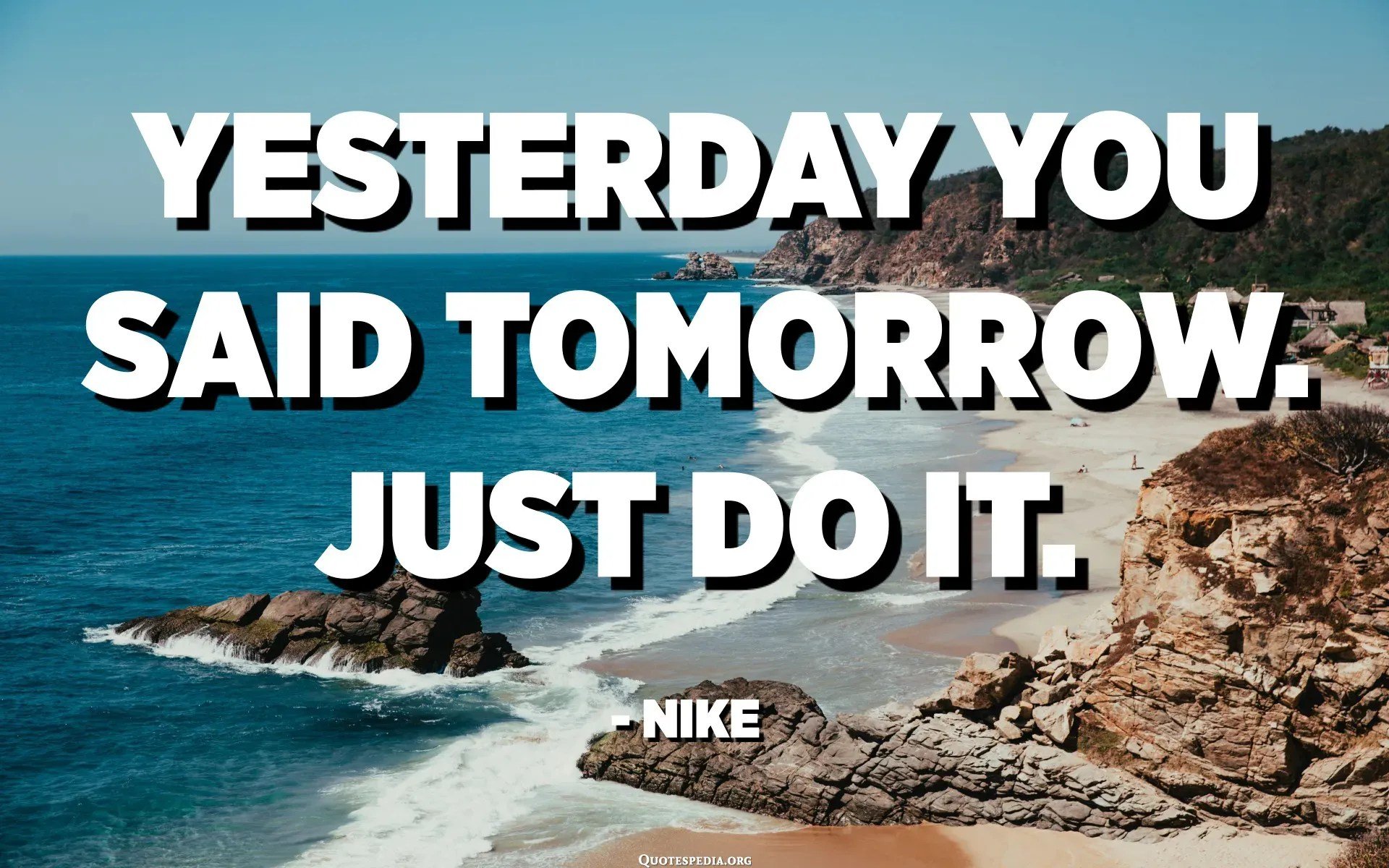 Yesterday you said tomorrow. Just do it