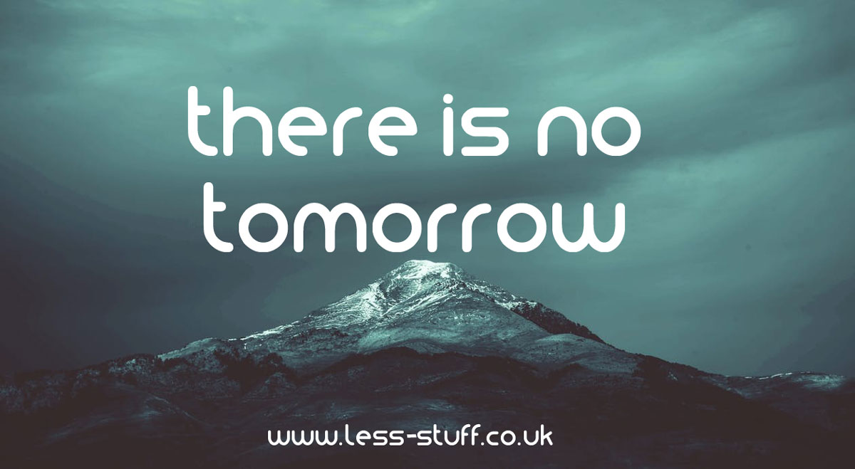 There is no tomorrow stuff for non minimalists