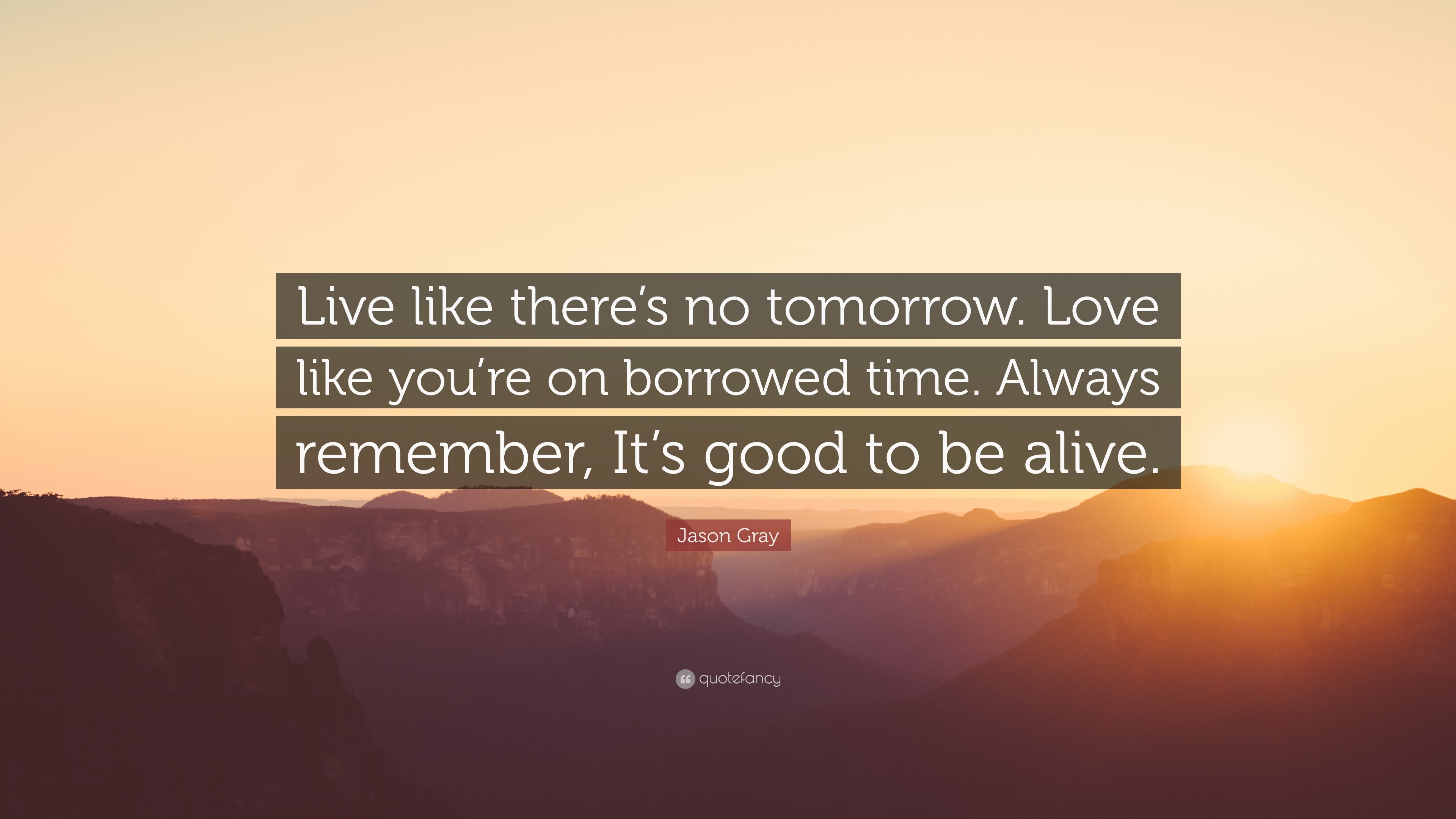 Jason Gray Quote: “Live like there's no tomorrow. Love like you're on borrowed time. Always