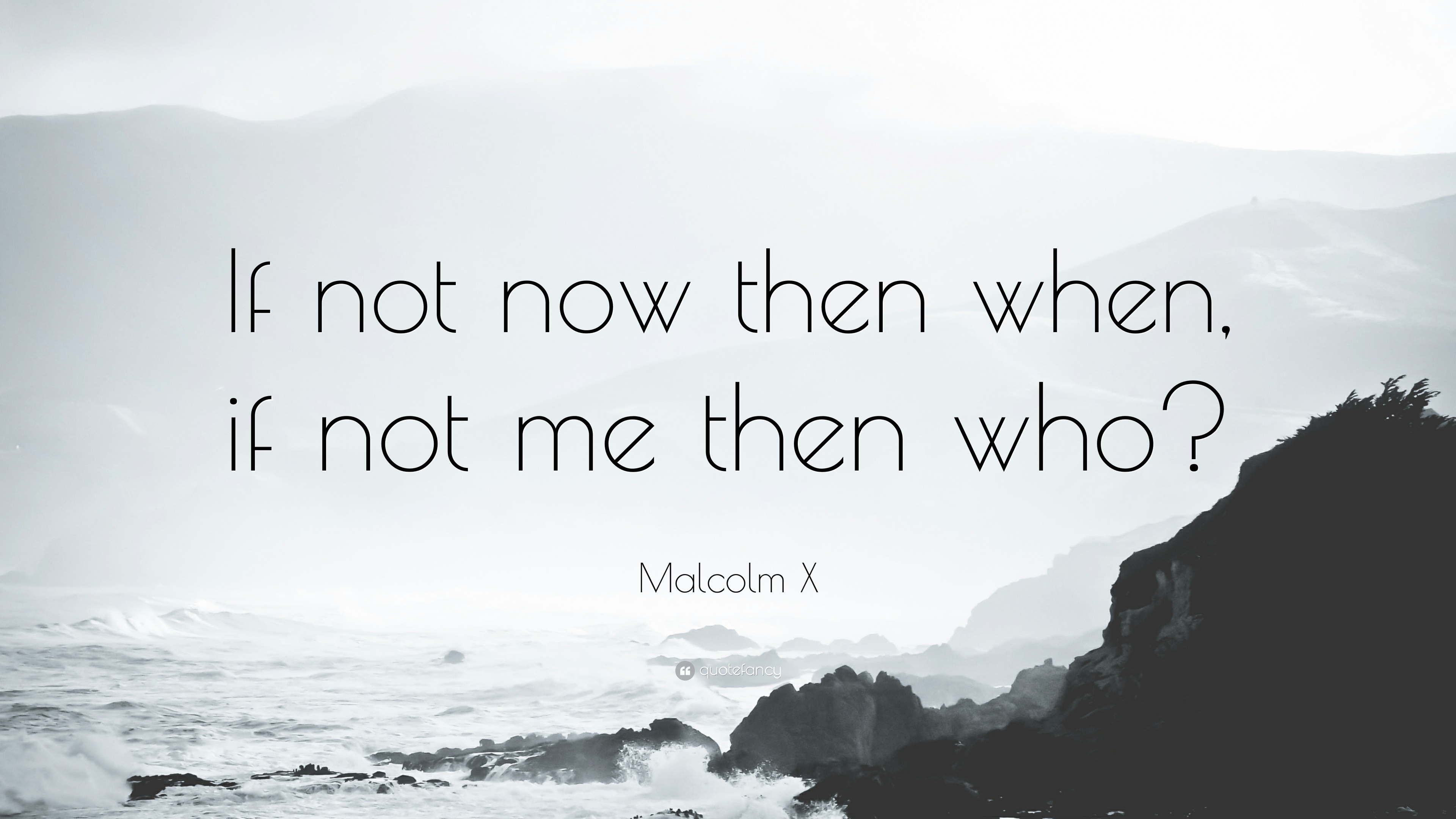 Malcolm X Quote: “If not now then when, if not me then who?”