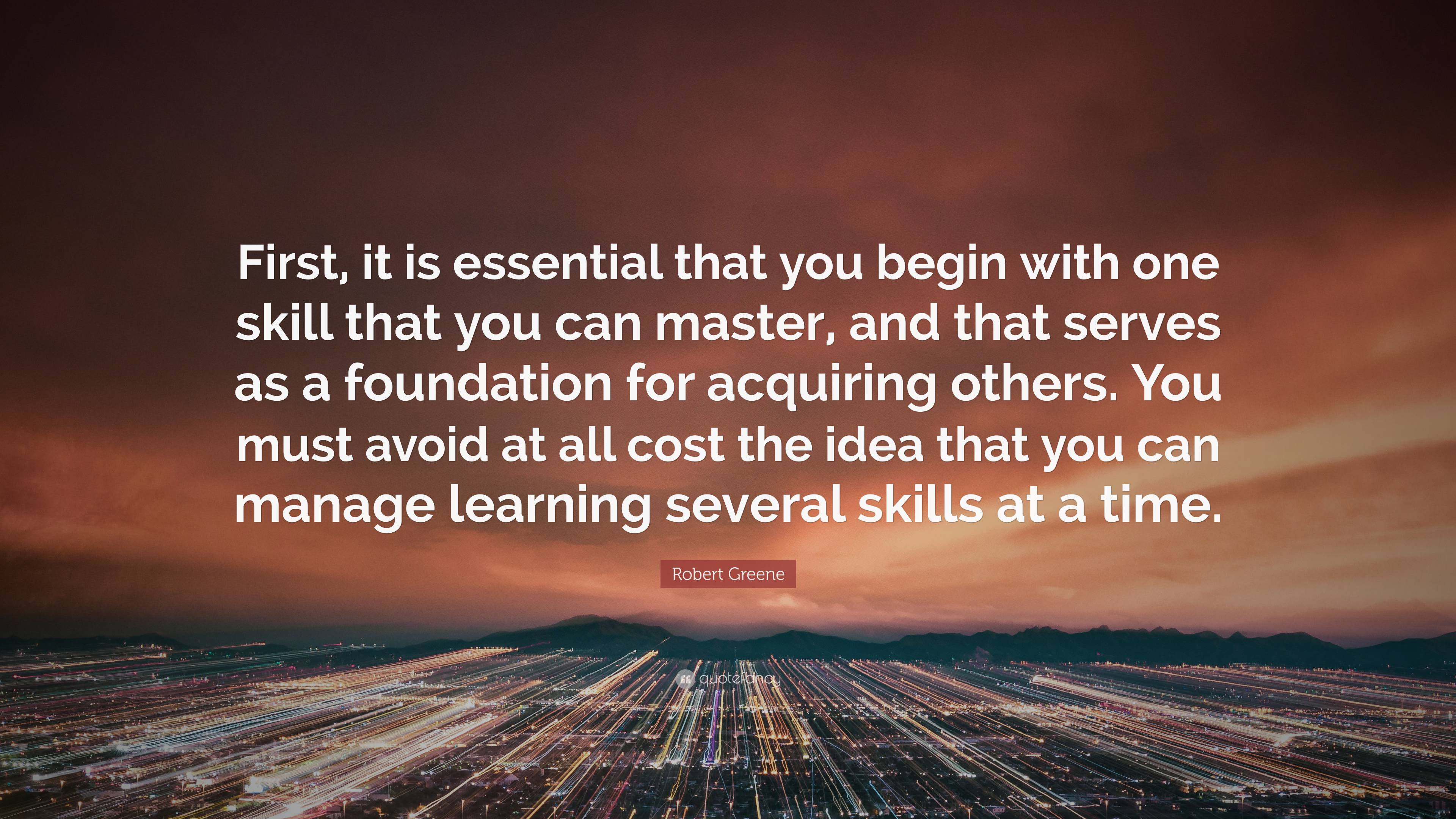 Robert Greene Quote: “First, it is essential that you begin with one skill that you can master, and that serves as a foundation for acquiring .”
