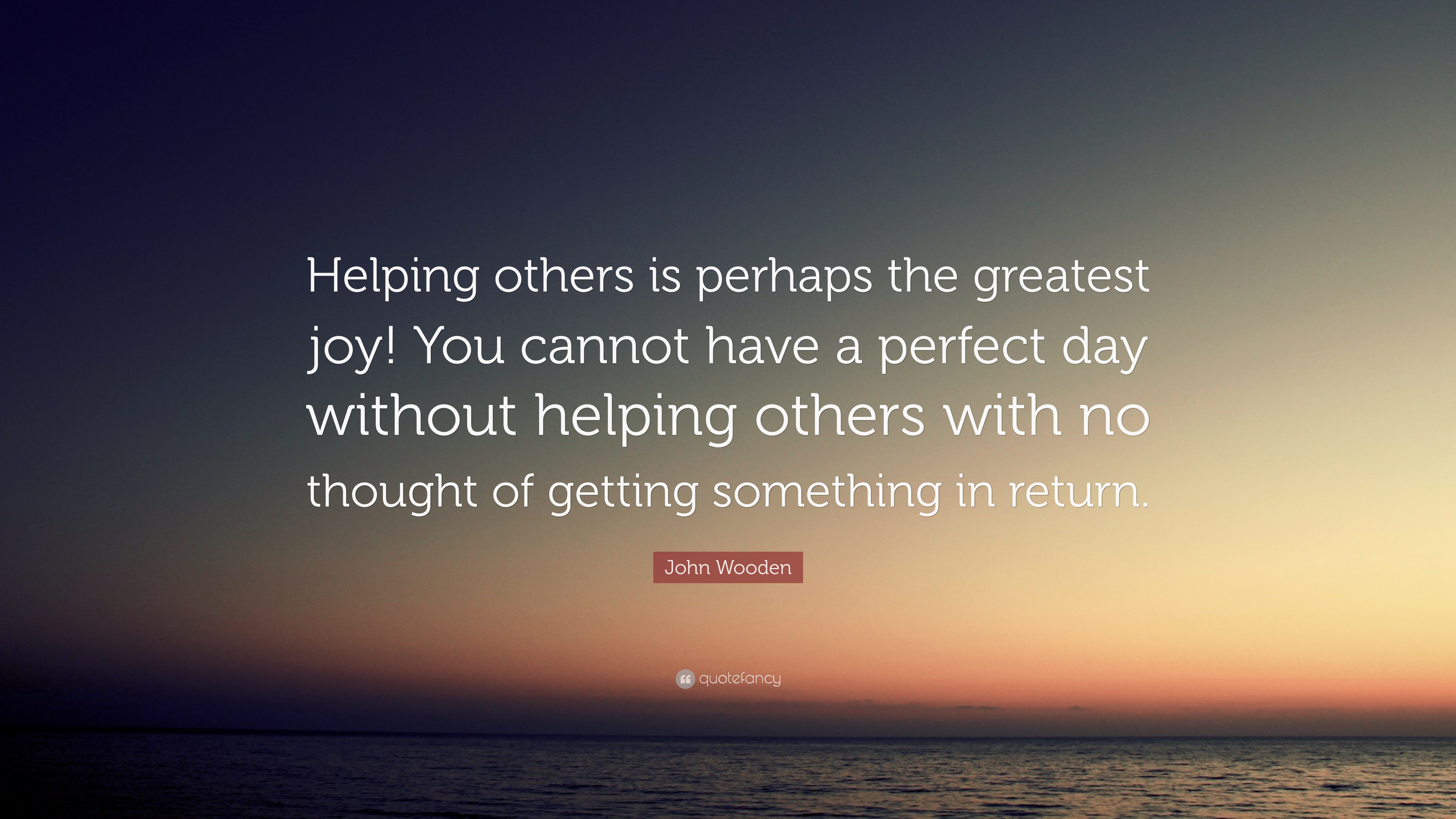 John Wooden Quote: “Helping others is perhaps the greatest joy! You cannot have a perfect day without helping others with no thought of gett.”