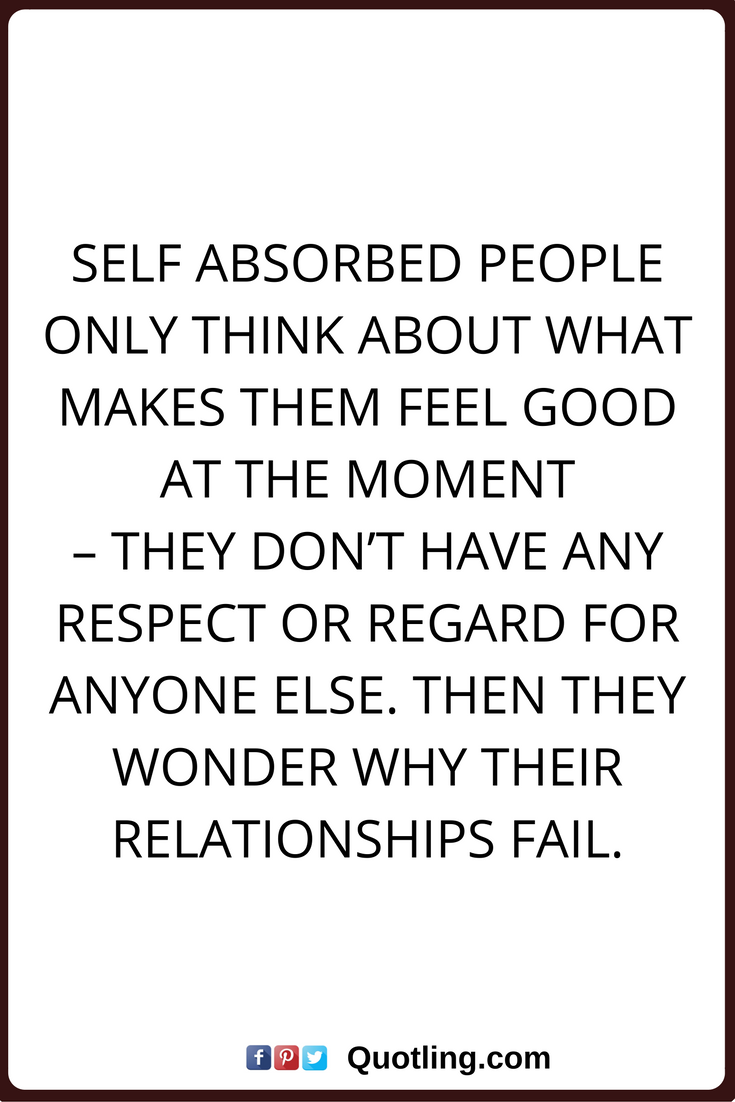 selfish quotes Self absorbed people only think about what makes them feel good at the moment