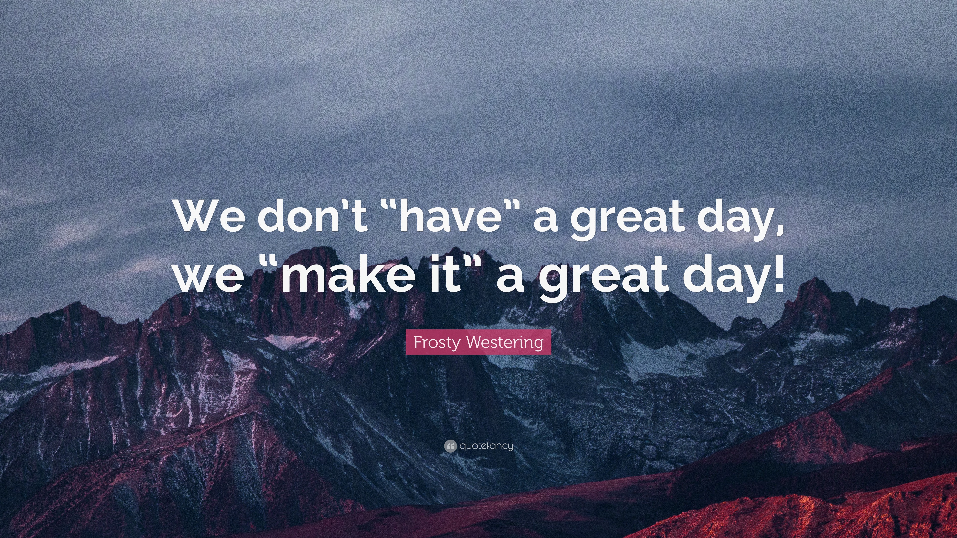 Frosty Westering Quote: “We don't “have” a great day, we “make it” a great day!”