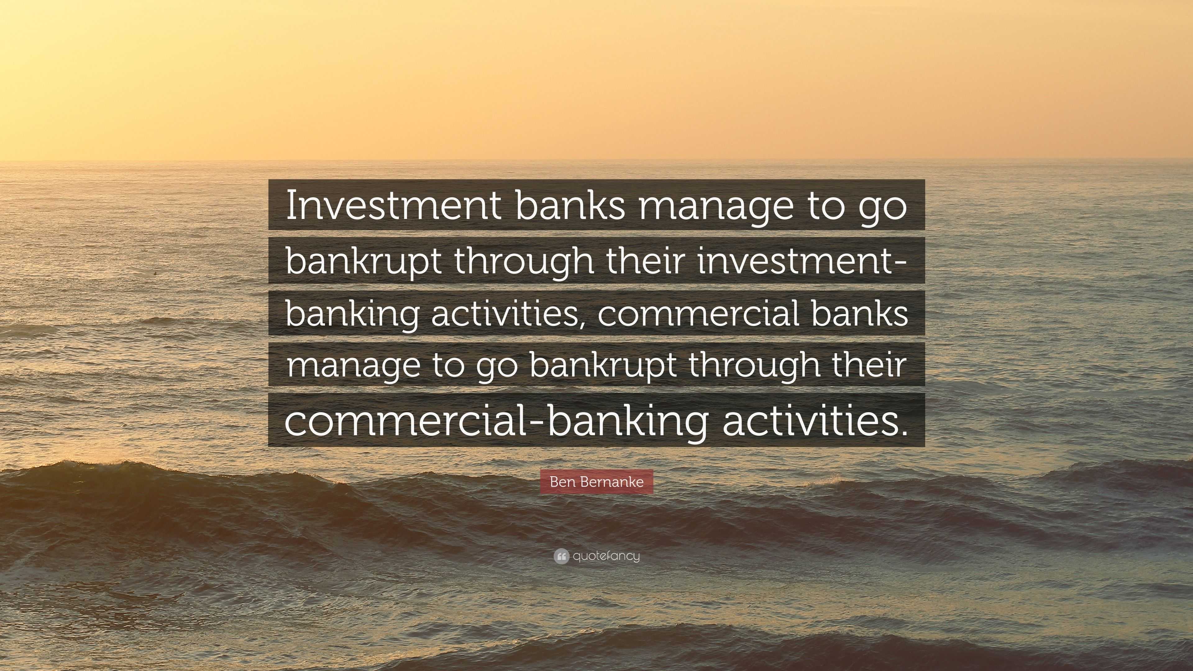 Ben Bernanke Quote: “Investment Banks Manage To Go Bankrupt Through Their Investment Banking Activities, Commercial Banks Manage To Go Bankru.”