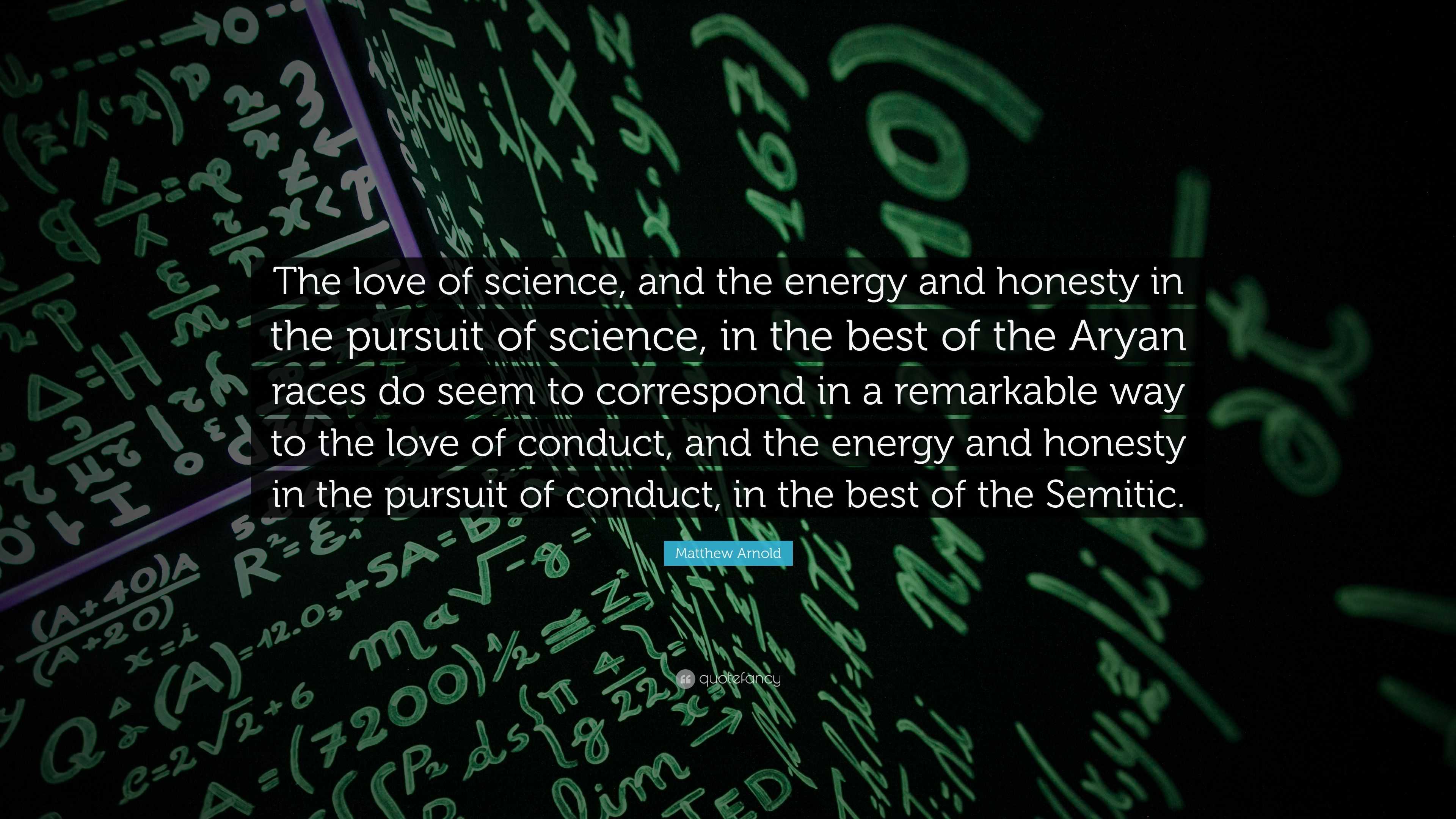 Matthew Arnold Quote: “The love of science, and the energy and honesty in the pursuit of science, in the best of the Aryan races do seem to cor.”