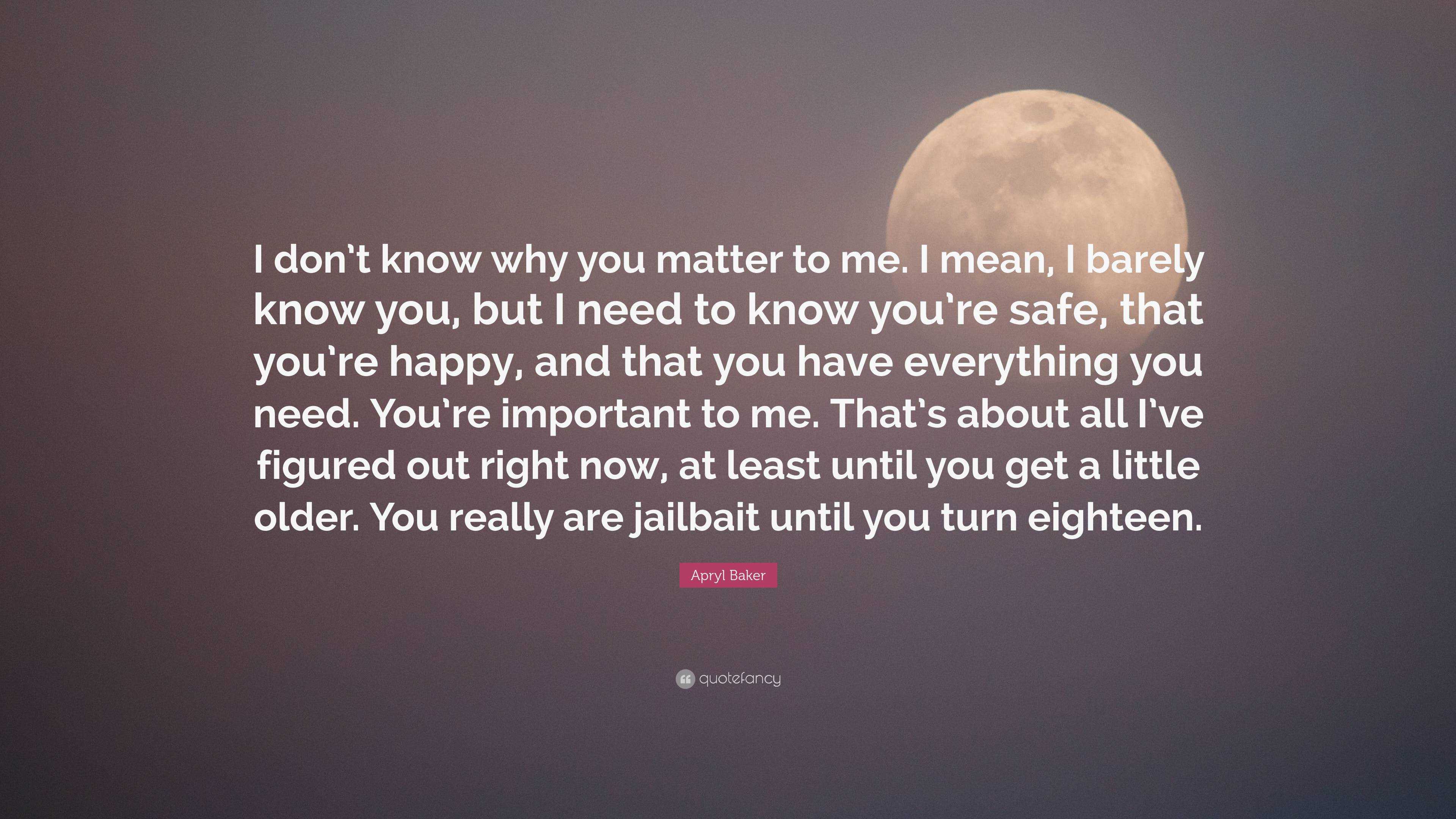 Apryl Baker Quote: “I don't know why you matter to me. I mean, I barely know you, but I need to know you're safe, that you're happy, and tha.”