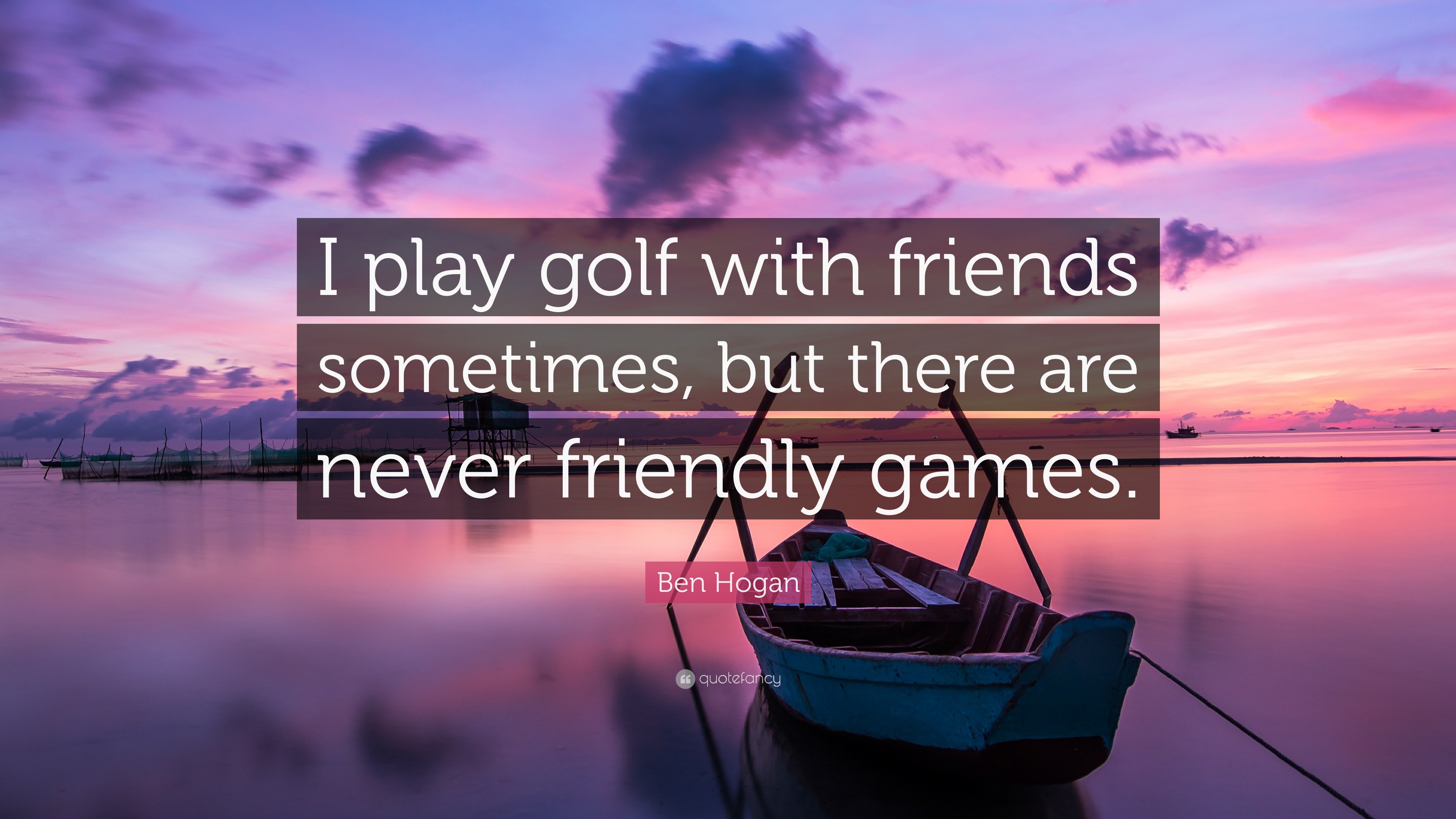 Ben Hogan Quote: “I play golf with friends sometimes, but there are never friendly games.”