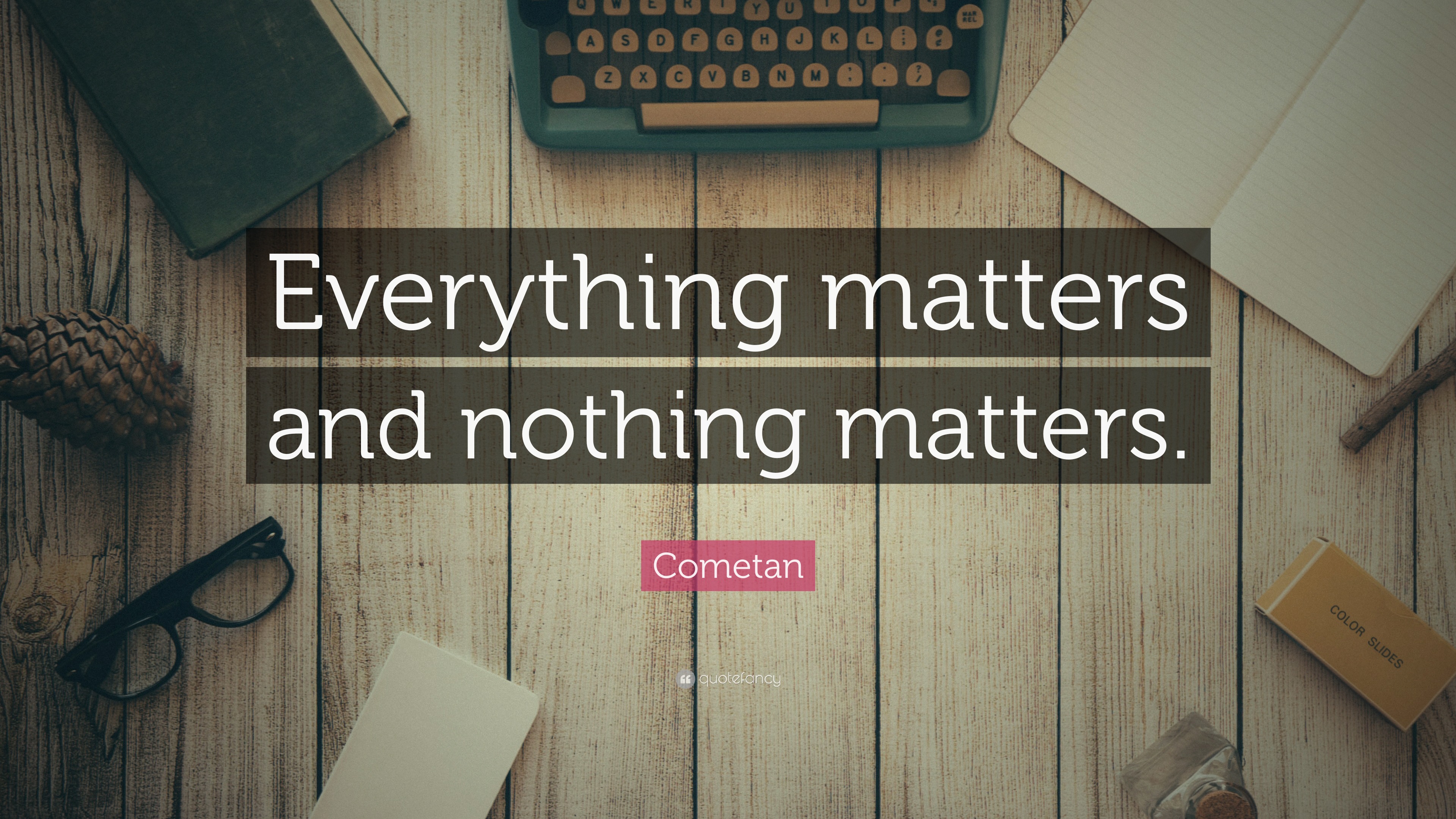 Cometan Quote: “Everything matters