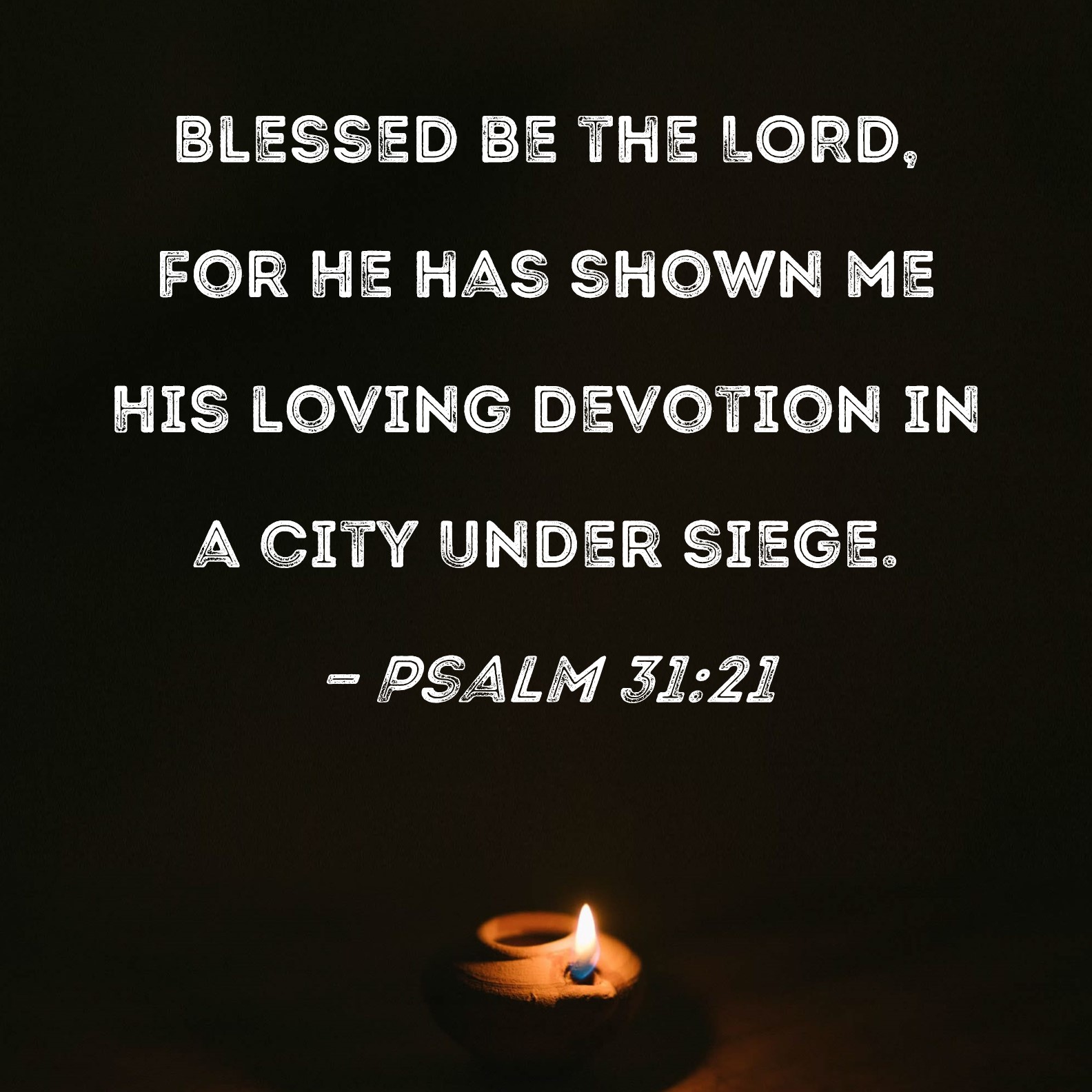 Psalm 31:21 Blessed be the LORD, for He